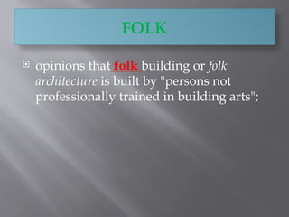  opinions that folk building or folk
architecture is built by "persons not
professionally trained in building arts";
FOLK
 