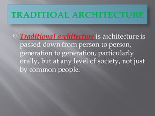 TRADITIOAL ARCHITECTURE
 Traditional architecture is architecture is
passed down from person to person,
generation to generation, particularly
orally, but at any level of society, not just
by common people.
 