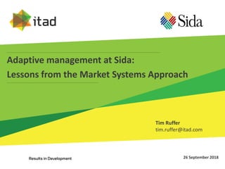 Adaptive management at Sida:
Lessons from the Market Systems Approach
26 September 2018
Tim Ruffer
tim.ruffer@itad.com
 