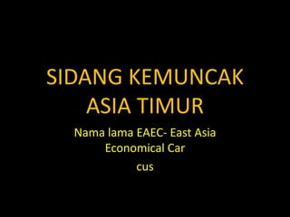SIDANG KEMUNCAK 
ASIA TIMUR 
Nama lama EAEC- East Asia 
Economical Car 
cus 
 