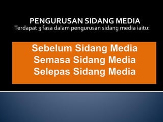 PENGURUSAN SIDANG MEDIA 
Terdapat 3 fasa dalam pengurusan sidang media iaitu: 
 