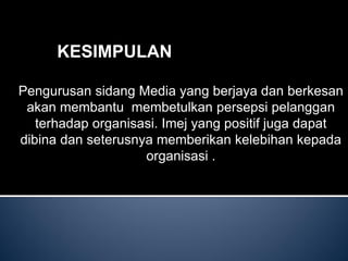 KESIMPULAN 
Pengurusan sidang Media yang berjaya dan berkesan akan membantu membetulkan persepsi pelanggan terhadap organisasi. Imej yang positif juga dapat dibina dan seterusnya memberikan kelebihan kepada organisasi .  