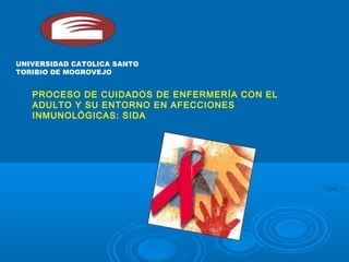 UNIVERSIDAD CATOLICA SANTO
TORIBIO DE MOGROVEJO
PROCESO DE CUIDADOS DE ENFERMERÍA CON EL
ADULTO Y SU ENTORNO EN AFECCIONES
INMUNOLÓGICAS: SIDA
 