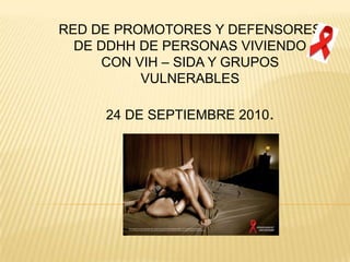 RED DE PROMOTORES Y DEFENSORES
  DE DDHH DE PERSONAS VIVIENDO
     CON VIH – SIDA Y GRUPOS
          VULNERABLES

     24 DE SEPTIEMBRE 2010.
 