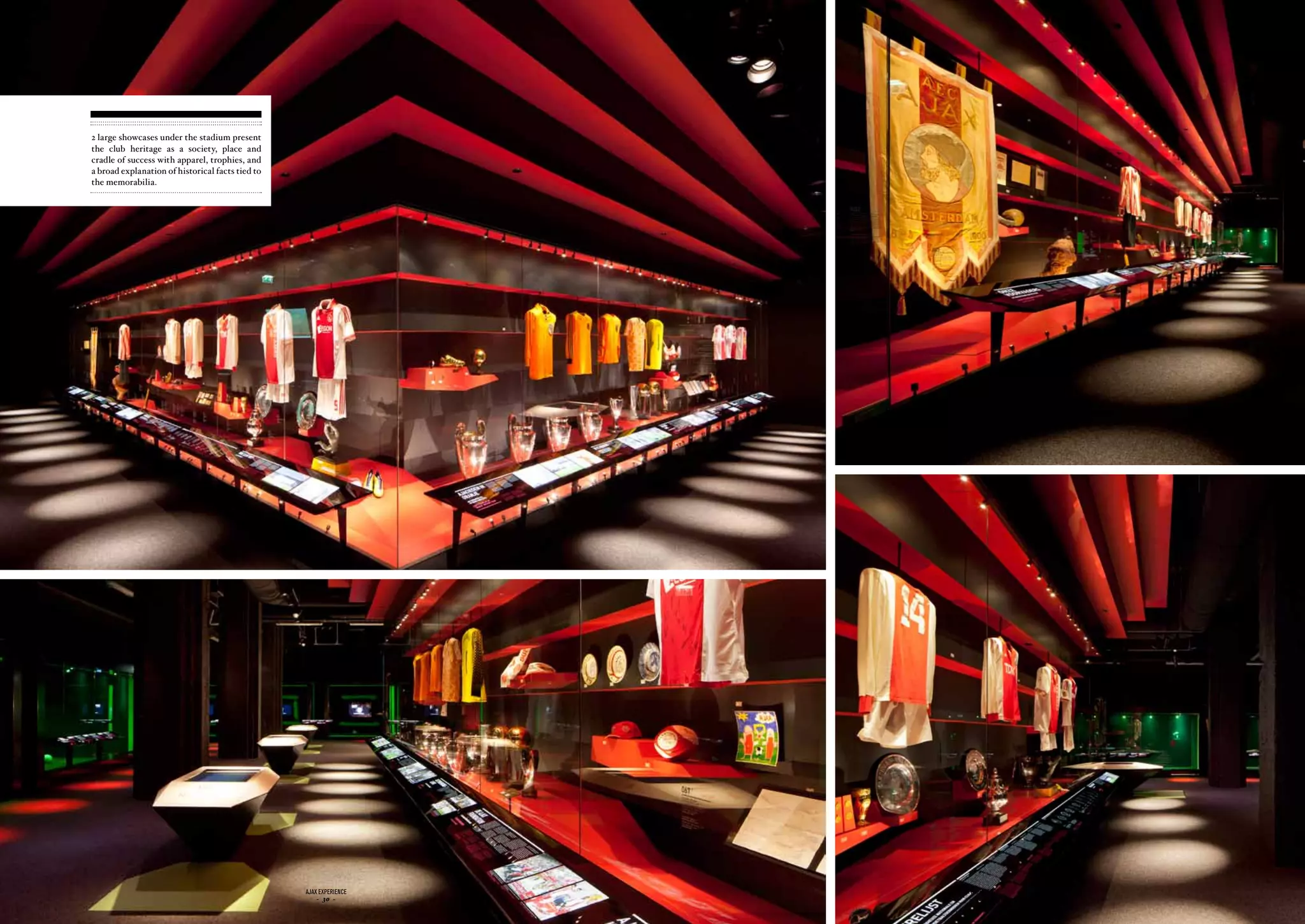 2 large showcases under the stadium present
the club heritage as a society, place and
cradle of success with apparel, trophies, and
a broad explanation of historical facts tied to
the memorabilia.




                                                  ajax experience   ajax experience
                                                      - 30 -            - 31 -
 