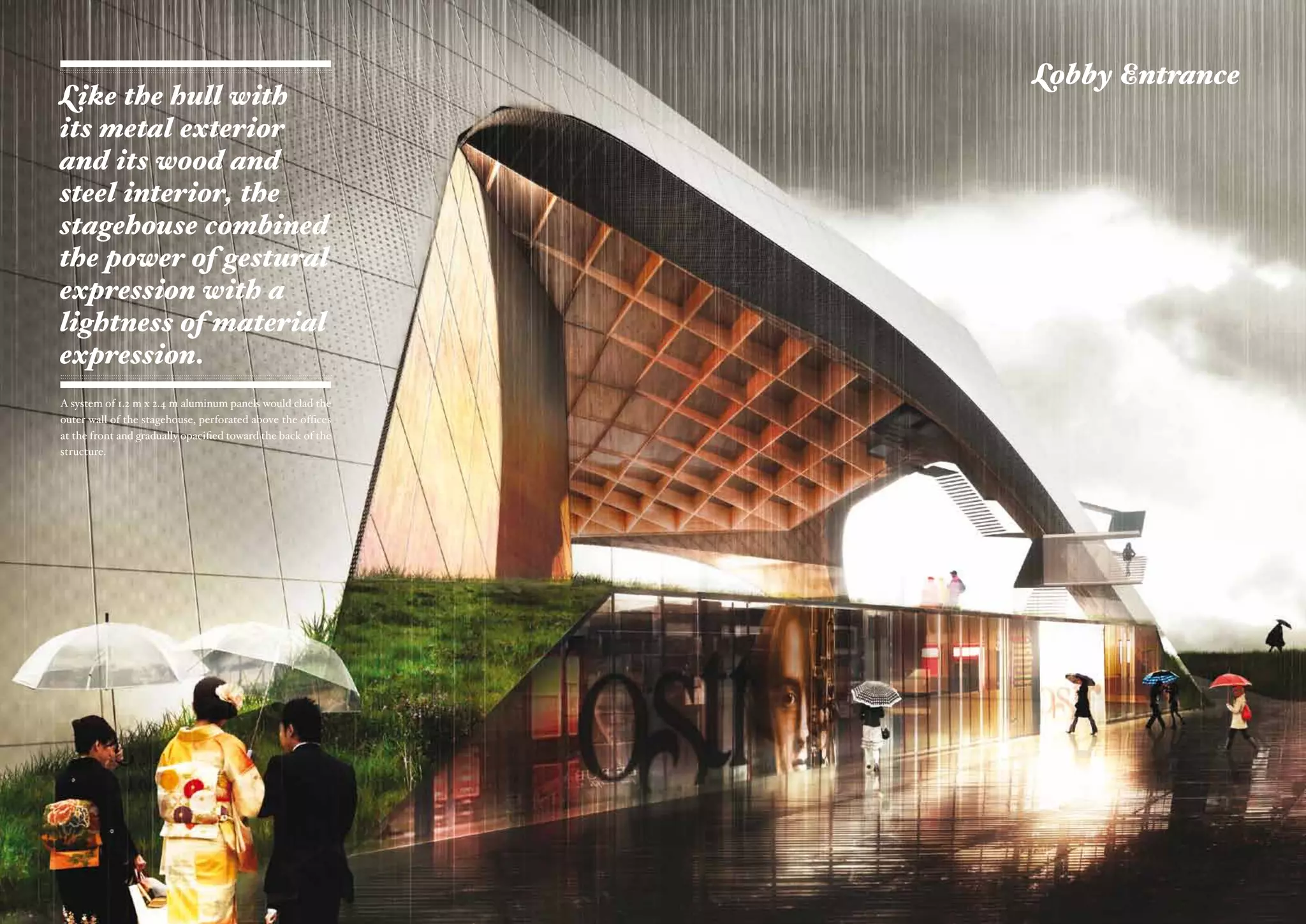 Lobby Entrance
Like the hull with
its metal exterior
and its wood and
steel interior, the
stagehouse combined
the power of gestural
expression with a
lightness of material
expression.
A system of 1.2 m x 2.4 m aluminum panels would clad the
outer wall of the stagehouse, perforated above the offices
at the front and gradually opacified toward the back of the
structure.
 