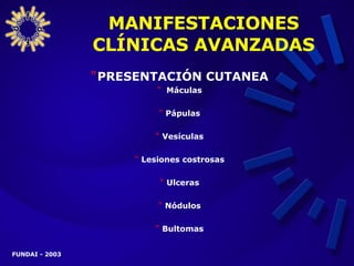 MANIFESTACIONES CLÍNICAS AVANZADAS PRESENTACIÓN CUTANEA Máculas Pápulas Vesículas Lesiones costrosas Ulceras Nódulos Bultomas 
