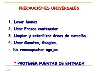 PRECAUCIONES UNIVERSALES 1.  Lavar Manos  2.  Usar Frasco contenedor 3.  Limpiar y esterilizar áreas de curación. 4.  Usar Guantes, Googles. No reencapuchar agujas *  PROTEGER PUERTAS DE ENTRADA 12/09/11 