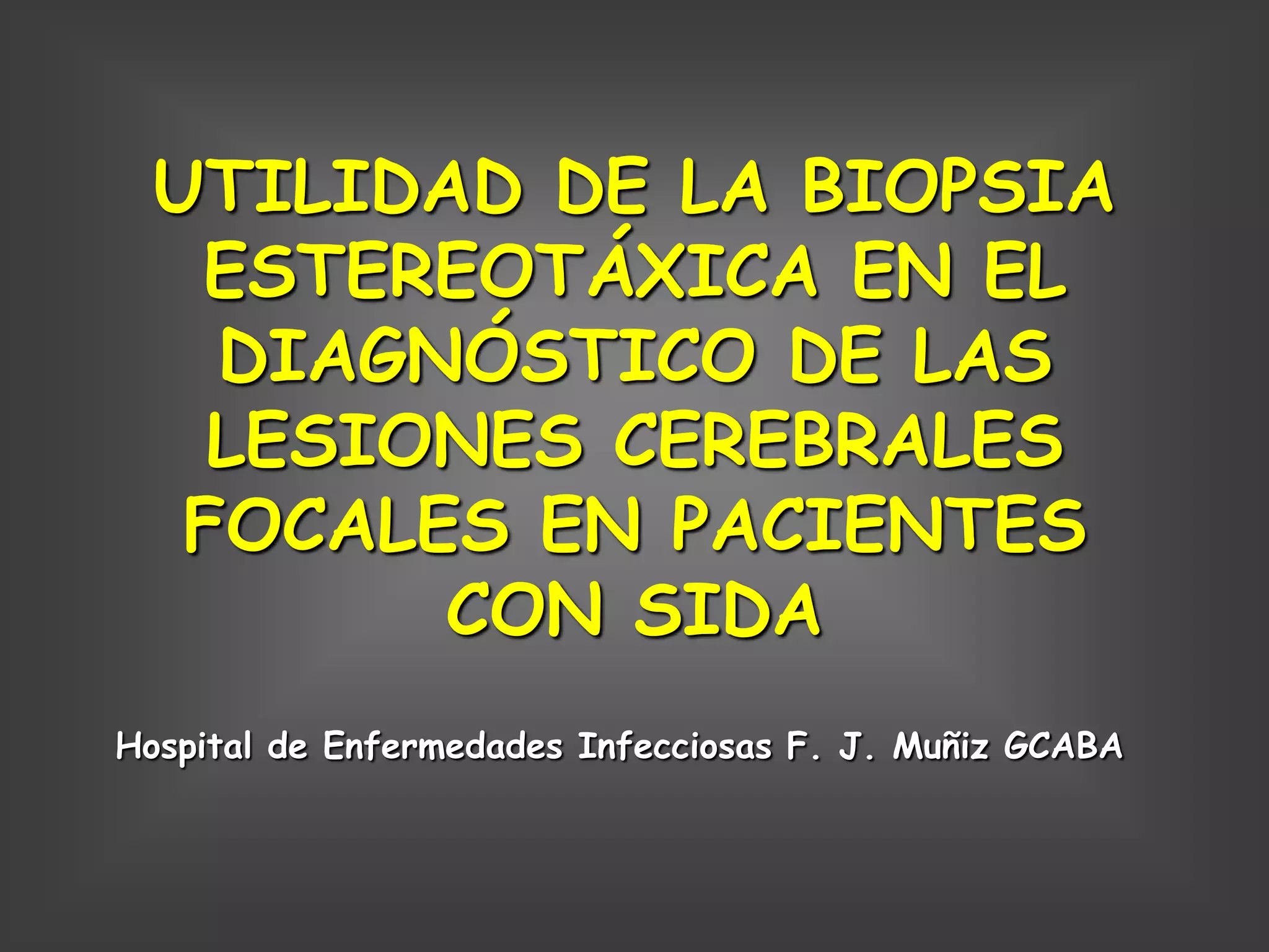 UTILIDAD DE LA BIOPSIA
   ESTEREOTÁXICA EN EL
    DIAGNÓSTICO DE LAS
    LESIONES CEREBRALES
   FOCALES EN PACIENTES
         CON SIDA
Hospital de Enfermedades Infecciosas F. J. Muñiz GCABA
 