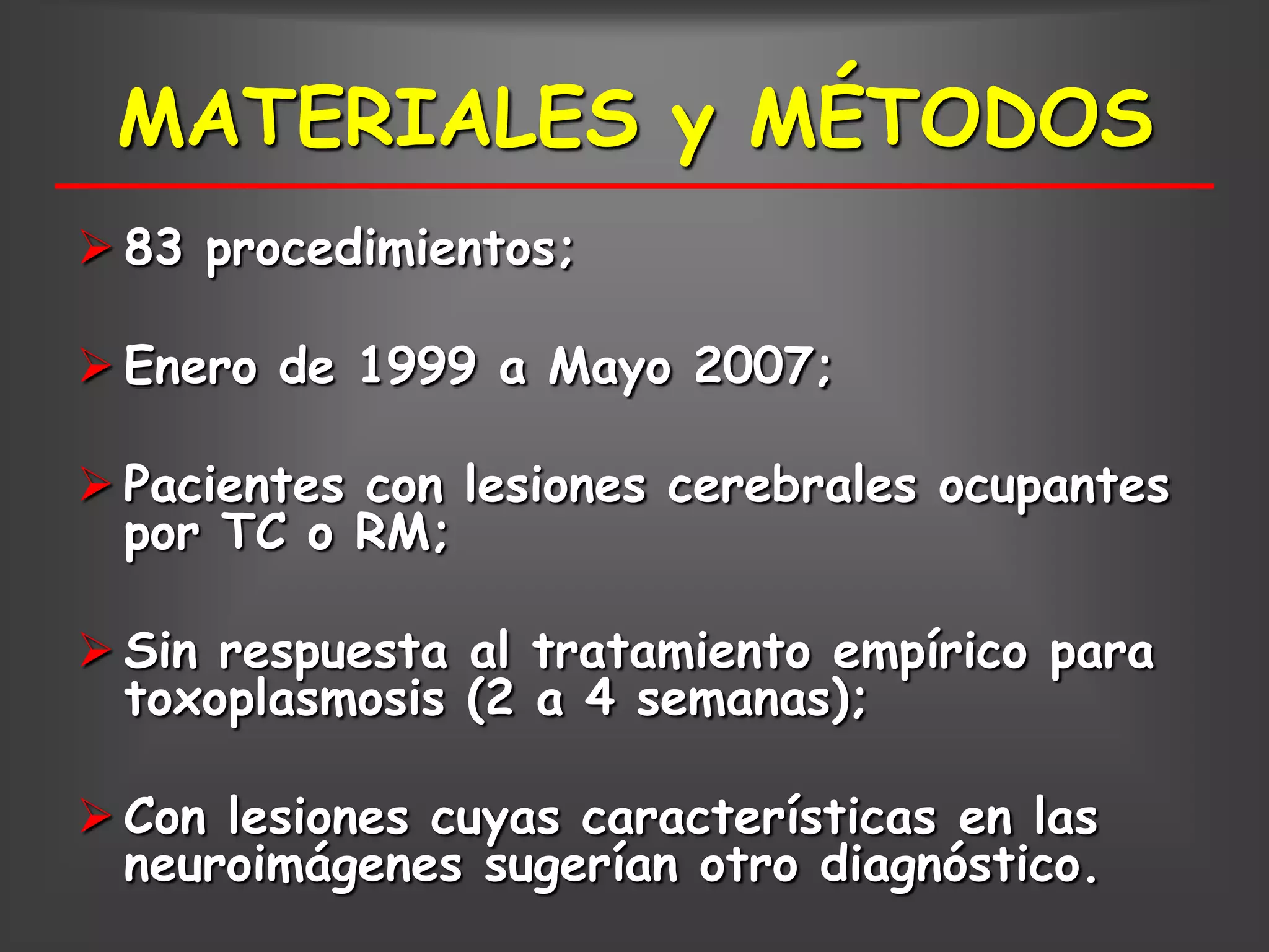 MATERIALES y MÉTODOS
 83 procedimientos;

 Enero de 1999 a Mayo 2007;

 Pacientes con lesiones cerebrales ocupantes
  por TC o RM;

 Sin respuesta al tratamiento empírico para
  toxoplasmosis (2 a 4 semanas);

 Con lesiones cuyas características en las
  neuroimágenes sugerían otro diagnóstico.
 