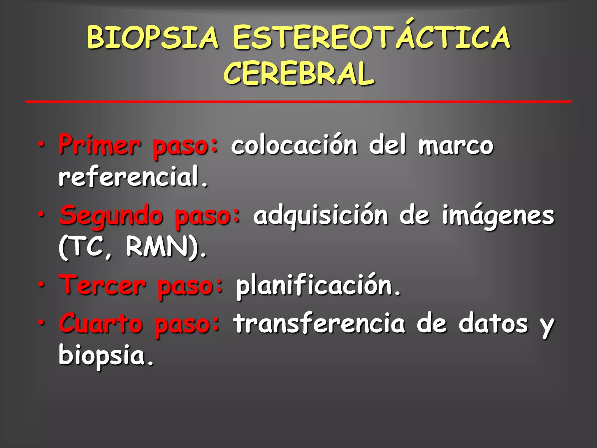 BIOPSIA ESTEREOTÁCTICA
          CEREBRAL

• Primer paso: colocación del marco
  referencial.
• Segundo paso: adquisición de imágenes
  (TC, RMN).
• Tercer paso: planificación.
• Cuarto paso: transferencia de datos y
  biopsia.
 