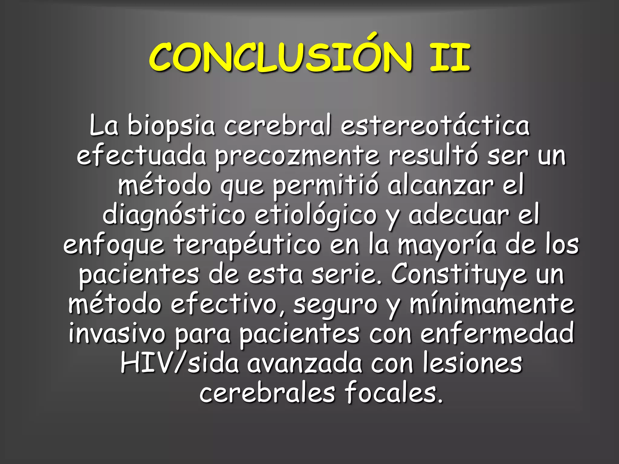 CONCLUSIÓN II
  La biopsia cerebral estereotáctica
 efectuada precozmente resultó ser un
    método que permitió alcanzar el
   diagnóstico etiológico y adecuar el
enfoque terapéutico en la mayoría de los
 pacientes de esta serie. Constituye un
método efectivo, seguro y mínimamente
invasivo para pacientes con enfermedad
    HIV/sida avanzada con lesiones
           cerebrales focales.
 
