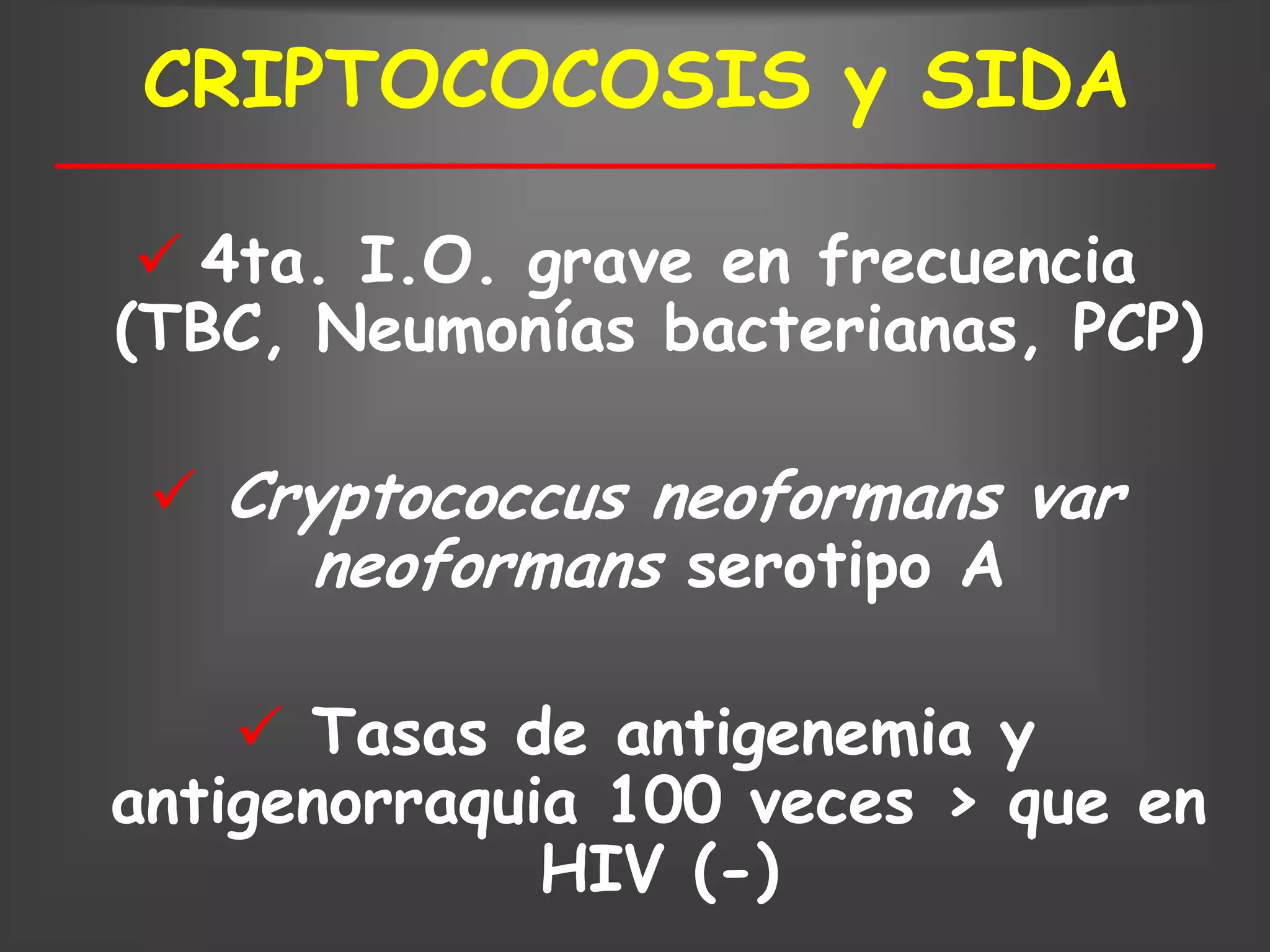 CRIPTOCOCOSIS y SIDA

  4ta. I.O. grave en frecuencia
(TBC, Neumonías bacterianas, PCP)

  Cryptococcus neoformans var
     neoformans serotipo A

     Tasas de antigenemia y
antigenorraquia 100 veces > que en
              HIV (-)
 