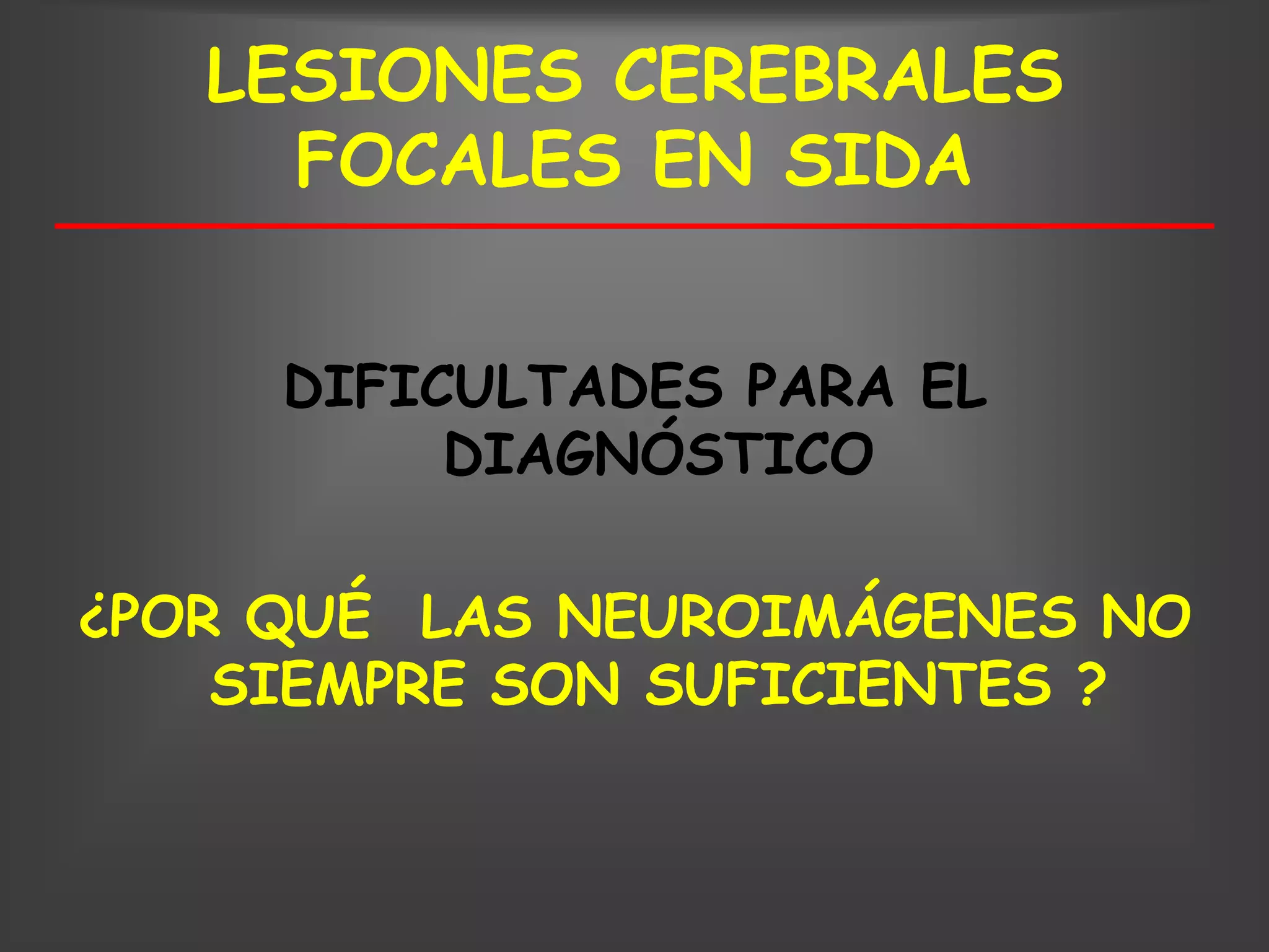 LESIONES CEREBRALES
     FOCALES EN SIDA


     DIFICULTADES PARA EL
          DIAGNÓSTICO

¿POR QUÉ LAS NEUROIMÁGENES NO
    SIEMPRE SON SUFICIENTES ?
 
