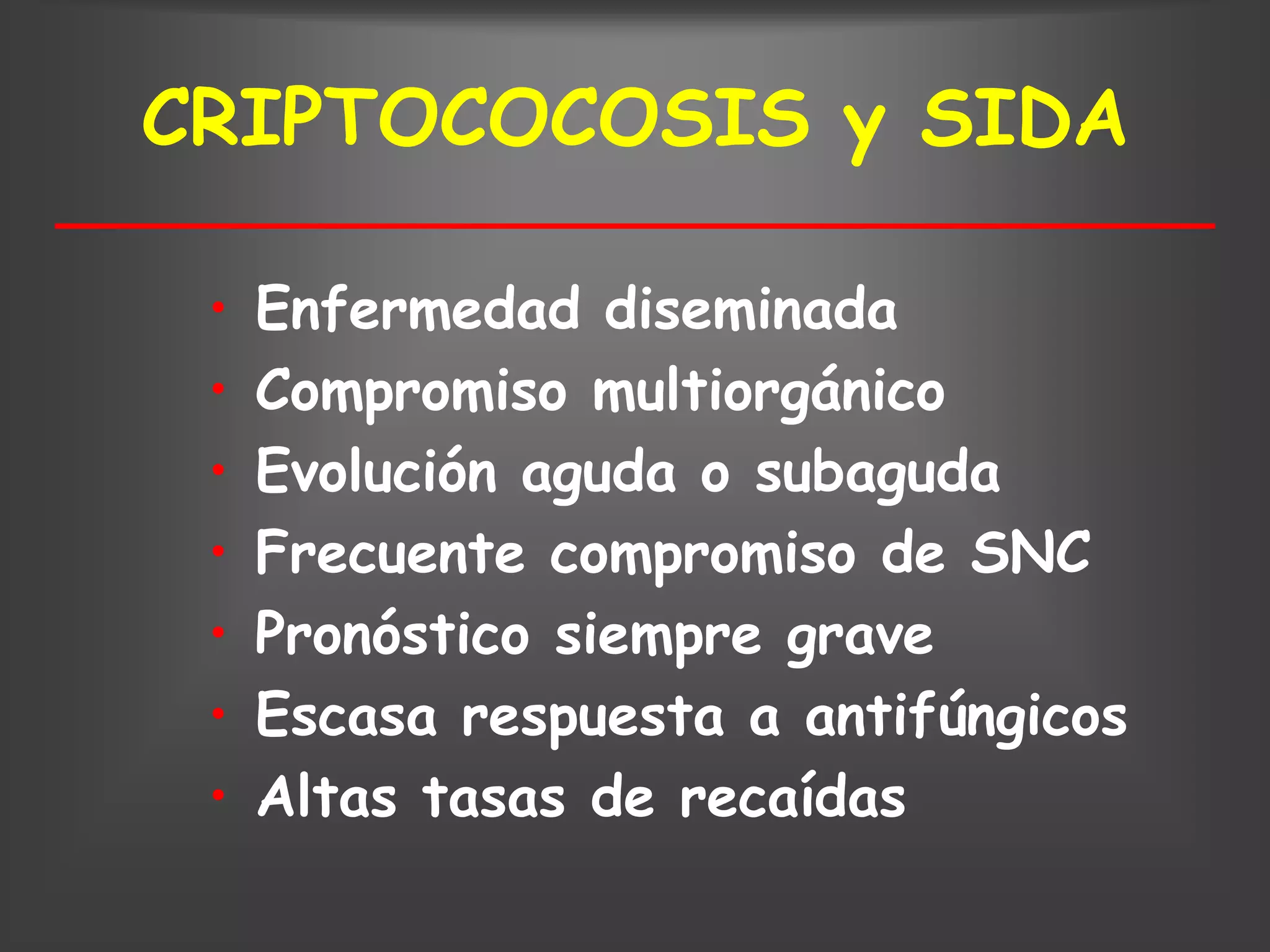 CRIPTOCOCOSIS y SIDA

 •   Enfermedad diseminada
 •   Compromiso multiorgánico
 •   Evolución aguda o subaguda
 •   Frecuente compromiso de SNC
 •   Pronóstico siempre grave
 •   Escasa respuesta a antifúngicos
 •   Altas tasas de recaídas
 