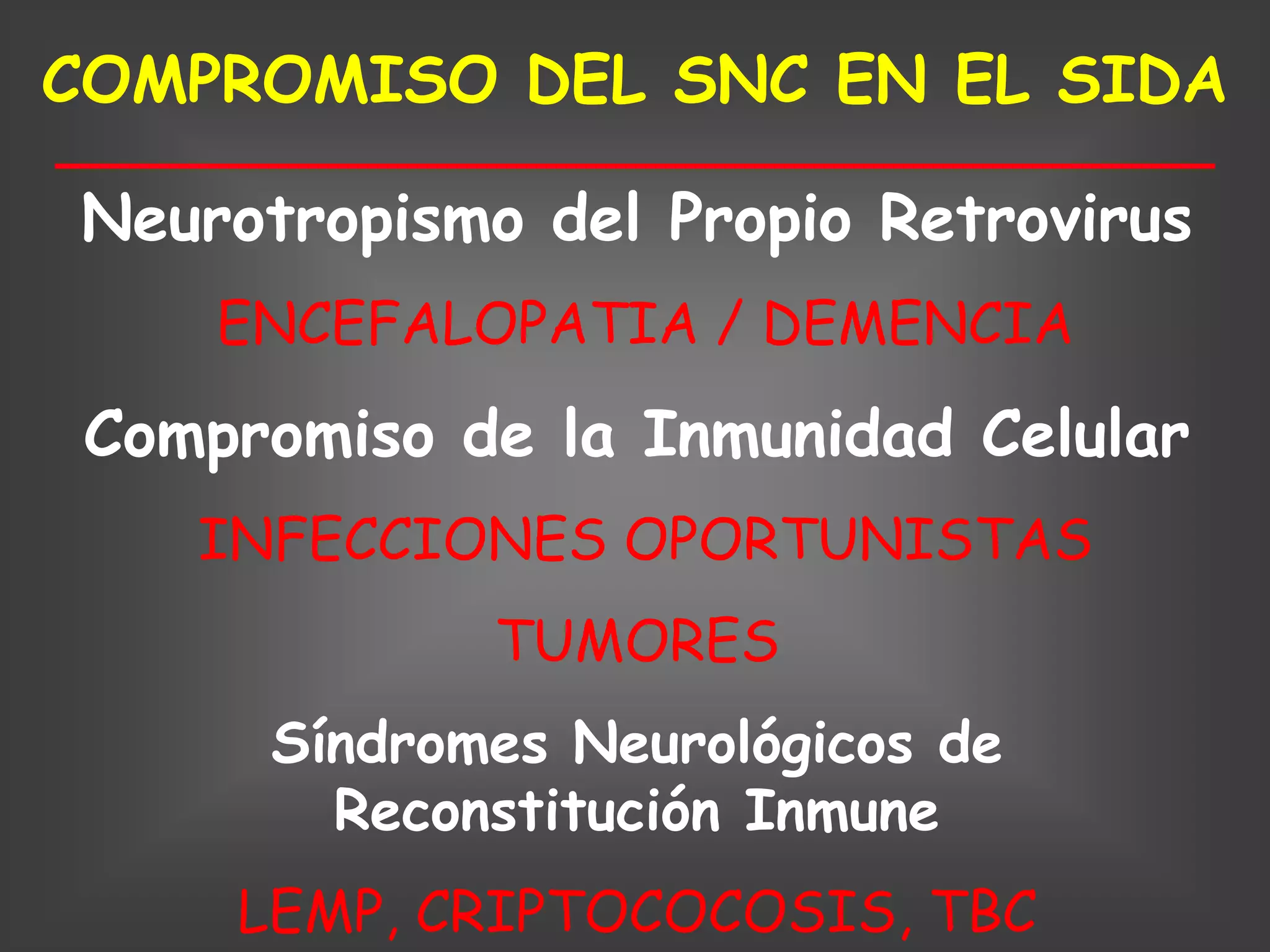COMPROMISO DEL SNC EN EL SIDA

Neurotropismo del Propio Retrovirus
     ENCEFALOPATIA / DEMENCIA
 Compromiso de la Inmunidad Celular
    INFECCIONES OPORTUNISTAS
             TUMORES
      Síndromes Neurológicos de
        Reconstitución Inmune
     LEMP, CRIPTOCOCOSIS, TBC
 