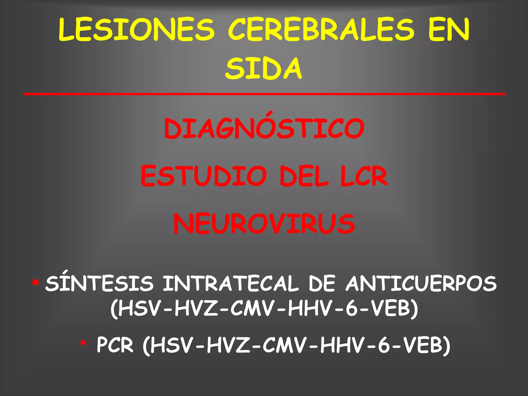 LESIONES CEREBRALES EN
           SIDA

             DIAGNÓSTICO
          ESTUDIO DEL LCR
             NEUROVIRUS

• SÍNTESIS  INTRATECAL DE ANTICUERPOS
        (HSV-HVZ-CMV-HHV-6-VEB)
   •   PCR (HSV-HVZ-CMV-HHV-6-VEB)
 