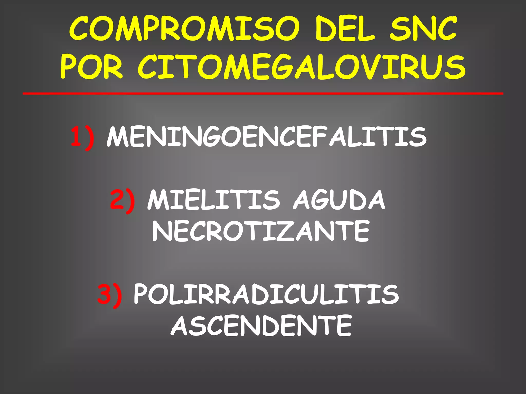 COMPROMISO DEL SNC
POR CITOMEGALOVIRUS

1) MENINGOENCEFALITIS

  2) MIELITIS AGUDA
     NECROTIZANTE

 3) POLIRRADICULITIS
      ASCENDENTE
 