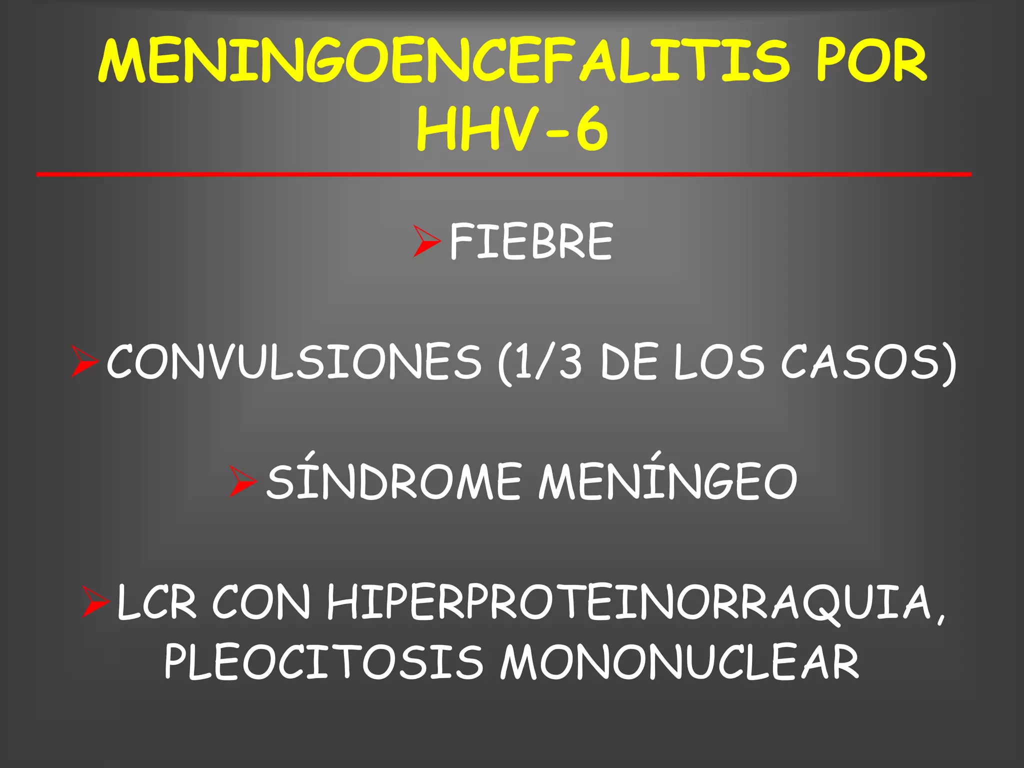 MENINGOENCEFALITIS POR
         HHV-6
            FIEBRE

CONVULSIONES (1/3 DE LOS CASOS)

     SÍNDROME MENÍNGEO

LCR CON HIPERPROTEINORRAQUIA,
   PLEOCITOSIS MONONUCLEAR
 
