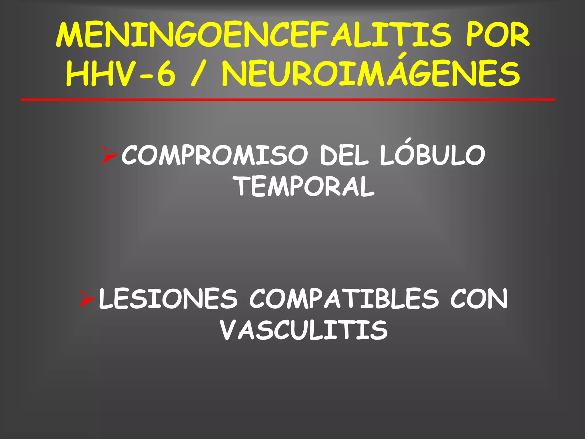 MENINGOENCEFALITIS POR
HHV-6 / NEUROIMÁGENES

  COMPROMISO DEL LÓBULO
         TEMPORAL



 LESIONES COMPATIBLES CON
         VASCULITIS
 