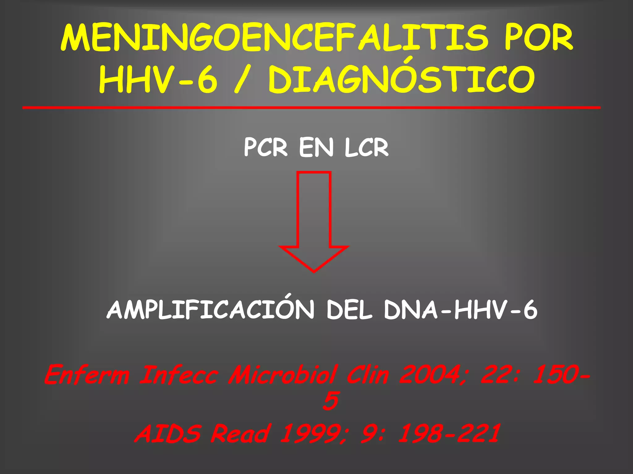 MENINGOENCEFALITIS POR
  HHV-6 / DIAGNÓSTICO
               PCR EN LCR




    AMPLIFICACIÓN DEL DNA-HHV-6

Enferm Infecc Microbiol Clin 2004; 22: 150-
                     5
      AIDS Read 1999; 9: 198-221
 