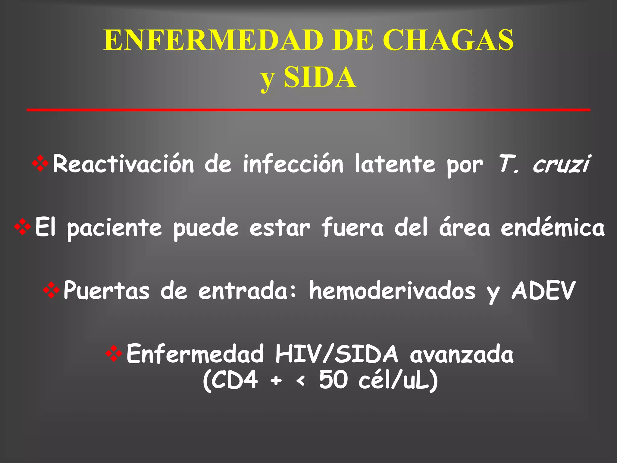 ENFERMEDAD DE CHAGAS
              y SIDA

 Reactivación de infección latente por T. cruzi

El paciente puede estar fuera del área endémica

  Puertas de entrada: hemoderivados y ADEV

       Enfermedad HIV/SIDA avanzada
              (CD4 + < 50 cél/uL)
 