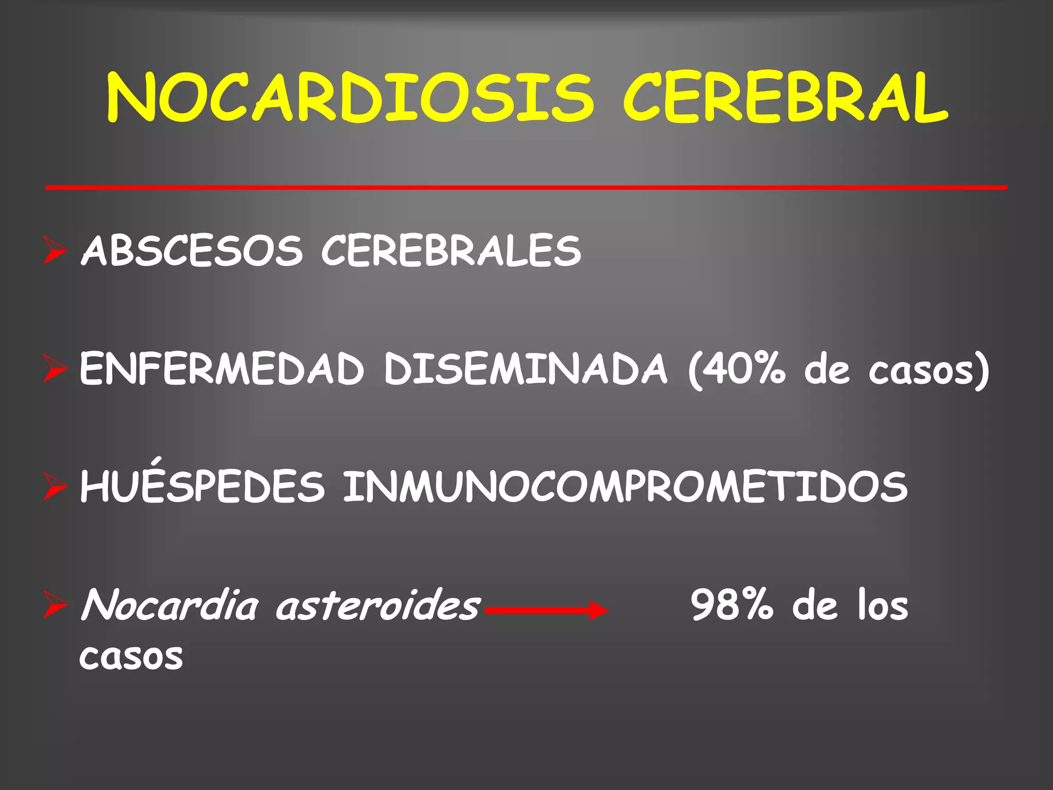 NOCARDIOSIS CEREBRAL

 ABSCESOS CEREBRALES

 ENFERMEDAD DISEMINADA (40% de casos)

 HUÉSPEDES INMUNOCOMPROMETIDOS

 Nocardia asteroides     98% de los
  casos
 