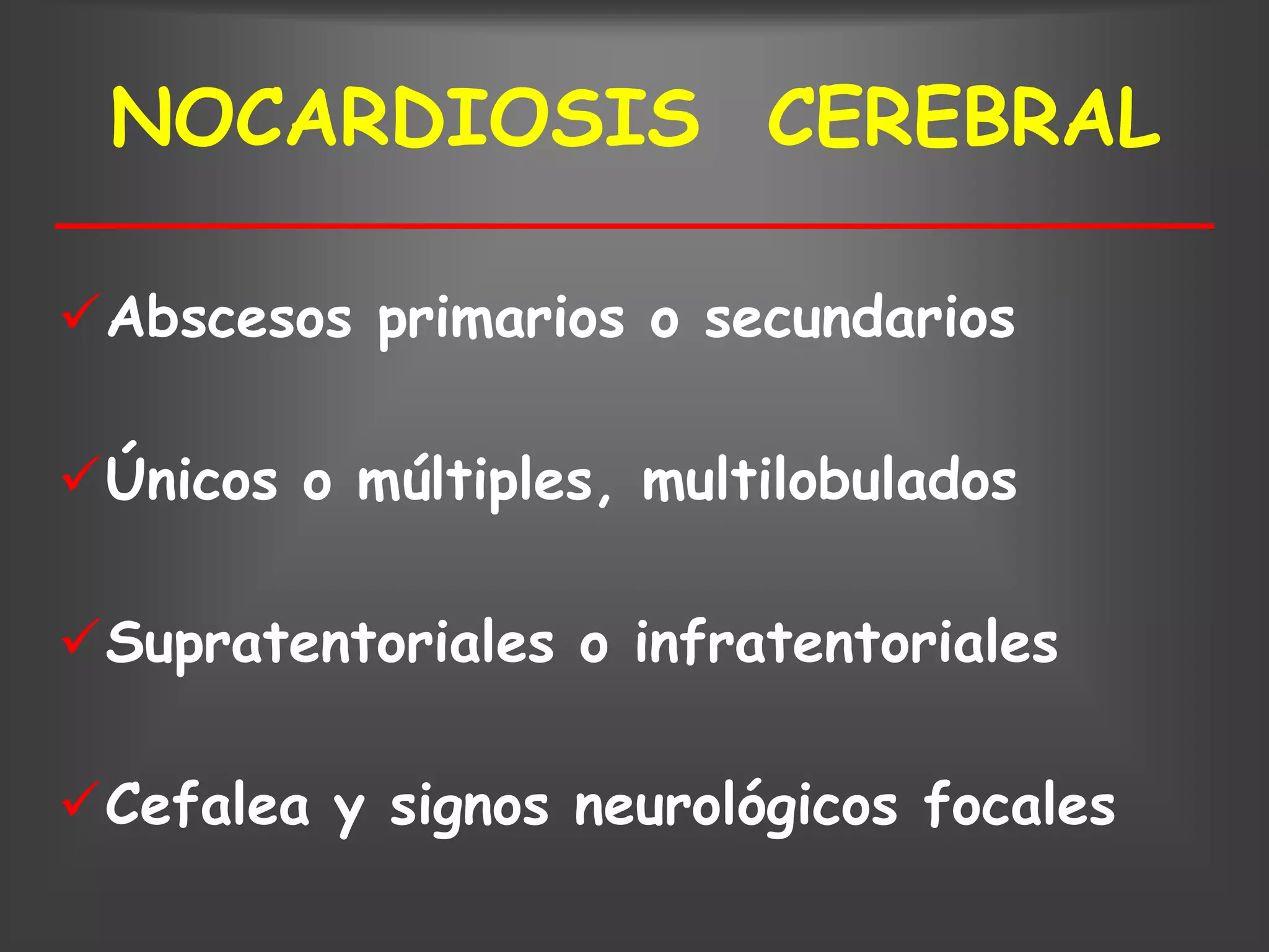 NOCARDIOSIS CEREBRAL

Abscesos primarios o secundarios

Únicos o múltiples, multilobulados

Supratentoriales o infratentoriales

Cefalea y signos neurológicos focales
 