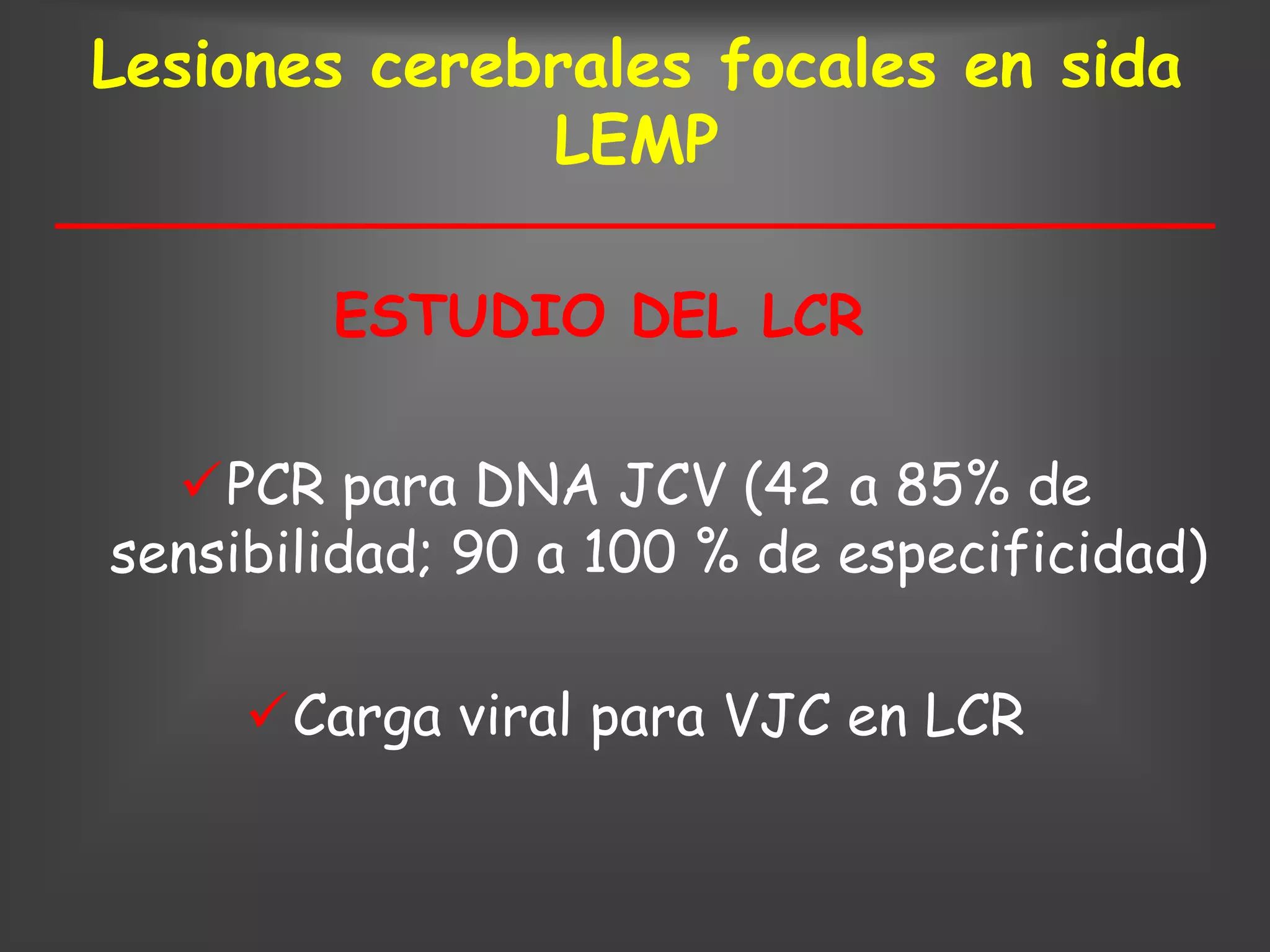 Lesiones cerebrales focales en sida
              LEMP

        ESTUDIO DEL LCR

  PCR para DNA JCV (42 a 85% de
sensibilidad; 90 a 100 % de especificidad)

     Carga viral para VJC en LCR
 