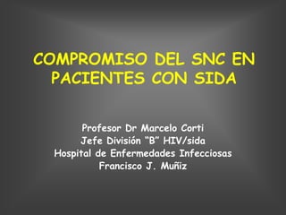 COMPROMISO DEL SNC EN
  PACIENTES CON SIDA

       Profesor Dr Marcelo Corti
      Jefe División “B” HIV/sida
 Hospital de Enfermedades Infecciosas
           Francisco J. Muñiz
 