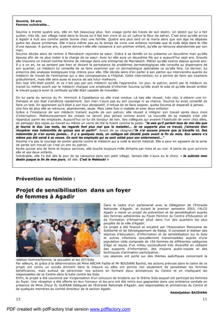 15 11
Soumia, 34 ans
Femme vulnérable…
Soumia a trente quatre ans, elle en fait beaucoup plus. Son visage porte les traces de son destin. Un destin qui lui a fait
quitter, très tôt, son village natal dans le Souss où il fait bon vivre et où on cultive la fleur de safran. C'est ainsi qu'elle arriva
à Agadir à huit ans comme petite bonne chez une famille. Quatre ans plus tard on la maria alors que son âge ne dépasse
guère les douze printemps. Elle n'aura même pas eu le temps de vivre une enfance normale que là voilà déjà dans le rôle
d'une épouse. A quinze ans, à peine donna-t-elle elle naissance à son premier enfant, qu'elle se retrouva abandonnée par son
mari.
Soumia décida alors de rentrer à Marrakech rejoindre sa sœur. Grâce à sa famille on lui présenta un deuxième mari qu'elle
épousa afin de ne plus rester à la charge de sa sœur. Avec lui elle aura un deuxième fils qui a aujourd'hui sept ans. Ensuite
elle trouvera un travail comme femme de ménage dans une entreprise de Marrakech. Métier qu'elle exerce depuis quinze ans.
Il y a un an, ne se sentant pas bien et devant la persistance de problèmes dermatologiques elle consulta au dispensaire de
son quartier. Le médecin lui conseilla de se faire examiner par un dermatologue spécialiste ce qu'elle fera. Ce dernier, lui
prescrira des analyses biologiques trop chères pour elle. Elle décida alors d'en parler à son patron qui interviendra auprès du
médecin de travail de l'entreprise qui a des connaissances à l'hôpital. Cette intervention, lui a permis de faire ses examens
gratuitement, mais elle sera aussi la source de ses futur malheurs.
Son test VIH était positif, et ce n'est pas par son médecin qu'elle l'apprendra. Un jour, le patron, averti par le médecin du
travail lui même averti par le médecin chargea une employée d'informer Soumia qu'elle avait le sida et qu'elle devait arrêter
le travail jusqu'à avoir la certitude qu'elle était capable de travailler.
On lui parla du service du Pr. Himmich à Casablanca où elle s'est rendue. Là bas elle réussit, très vite, à obtenir une tri-
thérapie et son état s'améliora rapidement. Son mari n'aura pas eu son courage ni sa chance. Soumia lui avait conseillé de
faire un test. En apprenant qu'il était à son tour séropositif, il refusa de se faire soigner, quitta Soumia et disparaît à jamais.
Une fois de plus elle se retrouva, abandonnée, seule. Mais cette fois-ci malade et avec deux enfants!
Grâce à l'insistance de son médecin traitant auprès de son patron, elle réussit à intégrer son travail après deux mois
d'interruption. Malheureusement les choses ne seront plus jamais comme avant. La nouvelle de sa maladie s'est vite
répandue parmi les employés. Aujourd'hui on lui dit bonjour de loin. Ses collègues qui avaient l'habitude de venir chez elles,
de partager des repas au travail ou même un verre de thé la fuient comme la peste. "Je sais qu'il parlent tous de moi dès que
je tourne le dos. Les mots, les regards font plus mal que la maladie!... Je ne supporte plus ce travail, j'aimerais bien
récupérer mes indemnités de quinze ans et partir!". Avant de se résigner:"Je n'ai aucune preuve que je travaille ici. Des
indemnités je n'en aurais jamais... Il y a quelques mois, un collègue est décédé juste avant la fin du mois. Son salaire n'a
même pas été versé à sa veuve. Ce sont les employés qui se sont cotisé pour son enterrement..."
Soumia n'a pas le courage de porter plainte contre le médecin qui a violé le secret médical. Elle a peur en agissant de la sorte
de perde son travail car c'est un ami du patron.
Après quinze ans de bons et loyaux services, elle touche toujours mille dirhams par mois et au noir. A peine de quoi survivre
elle et ses deux enfants.
Vulnérable, elle l'a été dès le jour de sa naissance dans son petit village. Jamais elle n'aura eu le choix. « Je subirais mon
destin jusque la fin de mes jours, dit elle. C'est le Mektoub! »
Prévention au féminin :
Projet de sensibilisation dans un foyer
de femmes à Agadir
Dans le cadre d’un partenariat avec la Délégation de l’Entraide
Nationale d’Agadir, et durant le premier semestre 2003, l’ALCS
Agadir a mené un projet de prévention et de sensibilisation auprès
des femmes adhérentes au Foyer Féminin du Centre d’Education et
de Formation d’Amsernat situé dans l’un des quartiers les plus
peuplés de la ville d’Agadir.
Ce projet a été financé et encadré par l’Association Marocaine de
Solidarité et de Développement de Rabat. Il consistait à réaliser des
séances d’éducation, d’information et de sensibilisation sur le Sida
et autres infections sexuellement transmissibles auprès d’une
population cible composée de 154 femmes de différentes catégories
d’âge et issues d’un milieu socioculturel très diversifié en utilisant
des supports d’information, des moyens audio-visuels et des
techniques d’animation participative.
Les séances ont porté sur des thèmes spécifiques concernant la
relation homme/femme, la sexualité et les IST/Sida.
Par ailleurs, et grâce à la détermination de Mme ARCHA Fadila et Mr BOUDANI Rachid, les actions prévues dans le cadre de ce
projet ont connu un succès éminent dans la mesure où elles ont permis non seulement de sensibiliser les femmes
bénéficiaires, mais surtout de pérenniser nos actions en formant deux animatrices du Centre et en impliquant les
responsables de ce Centre dans la lutte contre les Sida.
Enfin, le projet a été couronné par l’organisation d’un concours de broderie sur le thème Sida auquel ont participé les femmes
du foyer. Une réception a été offerte en leur honneur et les prix ont été remis aux gagnantes dans une ambiance cordiale en
présence de Mme Zhour EL GUERAB Déléguée de l’Entraide Nationale d’Agadir, des responsables et animatrices du Centre et
de quelques membres du comité directeur de la section Agadir.
Abdeljabbar BAIDANA
PDF created with pdfFactory trial version www.pdffactory.com
 