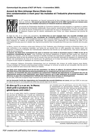 15 7
Communiqué de presse d’ACT UP Paris – 4 novembre 2003:
Accord de libre échange Maroc/Etats-Unis
Une condamnation à mort pour les malades et l’industrie pharmaceutique
locale
Le 5ème
round de négociation sur l’accord commercial de libre échange entre le Maroc et les Etats-Unis
vient de s’achever. Cet accord qui devrait être signé d’ici la fin 2003 représente une menace sans
précédent pour les malades marocains et l’industrie locale du médicament.
Les accords de l’Organisation Mondiale du Commerce imposent aux pays membres un standard en matière
de protection de la propriété intellectuelle. Divers experts, notamment de l’OMS et du FMI, ont montré que
ceci aurait de graves conséquences sur la santé dans les pays en développement. A l’heure actuelle, nous
ne disposons toujours pas de solution satisfaisante pour limiter cet impact désastreux des accords de
l’OMC.
En dépit de cela, et au mépris des populations, les Etats-Unis se sont engagés dans une nouvelle stratégie pour
accroître les niveaux de protection des monopoles de l’industrie pharmaceutique. Parallèlement à la pression
exercée au niveau de l’OMC, c’est actuellement dans le cadre d’accords bilatéraux et régionaux que les Etats-Unis imposent
leurs exigences en matière de propriété intellectuelle. Des exigences bien supérieures aux standards de l’OMC et qui
contraignent les pays pauvres à adopter des régimes de protection des monopoles plus forts que ceux existants dans les pays
riches.
Le Maroc, comme de nombreux autres pays (Afrique du Sud, Thaïlande, pays d’Amérique centrale et d’Amérique latine, etc.)
sont confrontés à ces exigences insensées. Les textes de ces accords font en effet apparaître des clauses visant non
seulement à renforcer le monopole des multinationales détentrices des brevets sur les médicaments, mais aussi à allonger la
durée de ces exclusivités.
Ce faisant, les Etats-Unis contraignent les pays à renoncer aux droits si durement acquis à l’OMC et lors de la
conférence ministérielle de Doha : droit d’octroyer des licences obligatoires et liberté des pays quand aux motifs qui
justifient ces mesures ; droit de recourir librement à l’échelle mondiale aux importations parallèles ; droit de commercialiser
des génériques après 20 ans de protection par le brevets, droit pour les autorités nationales de régulation du médicament de
délivrer des autorisations de mise sur le marché pour les génériques sur la base des dossiers d’enregistrement du produit
d’origine et sans imposer la réalisation de nouveaux essais cliniques, etc.
Pour compenser l’absence d’innovation thérapeutique tout en maintenant des niveaux de profits toujours aussi élevés,
l’unique stratégie de l’industrie pharmaceutique consiste à allonger et renforcer la durée de ses monopoles. Elle fait ainsi le
choix de condamner sans recours des millions de malades.
Les Etats sont responsables vis-à-vis de leur population. Au Maroc et ailleurs, ils doivent refuser les exigences
des Etats-Unis et des laboratoires pharmaceutiques qui ne conduiront qu’à la mort et à la ruine.
La France, et l’ensemble des pays européens qui cautionnent l’attitude des laboratoires en acceptant des prix de
médicaments toujours plus importants, sans même s’assurer qu’il s’agit réellement de produits nouveaux, doit
dénoncer au plus vite et publiquement l’attitude des Etats-Unis dans les pays en développement.
De son côté, l’OMS doit d’urgence exiger l’exclusion de la santé des accords commerciaux.
Act Up demande l’arrêt des négociations de l’ensemble des accords bilatéraux en cours, tant que l’OMC ne sera pas
en mesure de fournir une évaluation des effets des accords déjà mis en œuvre.
Et dire qu’il y a un an, le Maroc
était prêt à produire des
génériques anti-sida !
Les 16 et 17 juillet 2002, l’ALCS a organisé à Casablanca
des journées de réflexion sur « l’accès aux médicaments
génériques contre le VIH/SIDA dans les pays en voie de
développement » en partenariat avec Act-Up Paris,
Médecins sans frontières, RemeD (France) et Health-Gap
Coalition (USA). Ces journées, auxquelles ont participé
l’Office Marocain de la Propriété Intellectuelle, la Direction
du Médicament du ministère de la Santé et l’Industrie
Pharmaceutique, ont eu pour objectif d’explorer les
possibilités d’accès aux médicaments « génériques »
contre le SIDA au Maroc et dans d’autres pays en voie de
développement, de profiter et d’échanger des expériences
avec des pays engagés dans cette voie. Des experts
internationaux ont participé à ces journées tels que le Dr
Eloan Dos Santos Pinheiro, Directrice des génériqueur
d’Etat brésilien – Far – Manguinhos et le Dr. Krisana
Kraisintu, de « The Government Pharmaceutical
Organization / Thaïlande », qui ont été reçus par le
ministre de la Santé marocain qui a exprimé l’intérêt de
son ministère pour les génériques. Lors de cette réunion,
la représentante du gouvernement brésilien, qui malgré
l’opposition farouche des USA, fabrique les génériques des
antirétroviraux, ce qui lui permet de traiter tous les
patients, s’est engagée à fournir aux génériqueurs
marocains le soutien technique nécessaire pour la
fabrication de génériques pour le traitement de l’infection
à VIH/SIDA, mais également des hépatites virales B et C
qui sévissent à l’état endémique dans notre pays et dont
le traitement est inaccessible pour les patients marocains.
A l’issue de cette importante réunion, nous étions
confiants dans l’engagement politique du ministère de la
Santé à soutenir cette fabrication et dans la volonté de
nos industriels à fabriquer les génériques pour le
traitement de l’infection au VIH/SIDA et les hépatites B et
C, pour les besoins des Marocains et pour l’export.
C’était compter sans les négociations pour la zone de
libre-échange Maroc-USA, qui nous inquiétaient puisque
nous savions que les pays qui avaient signé des accords
de libre-échange avec les USA ( Egypte, Jordanie, Chili)
ont dû entériner les accords ADPIC sur les médicaments
de l’OMC et renoncer à une bonne partie de leurs droits à
l’accès aux génériques.
Hakima Himmich(Extrait de l’article publié dans LE
JOURNAL HEBDOMADAIRE du 25 oct 2003)
PDF created with pdfFactory trial version www.pdffactory.com
 