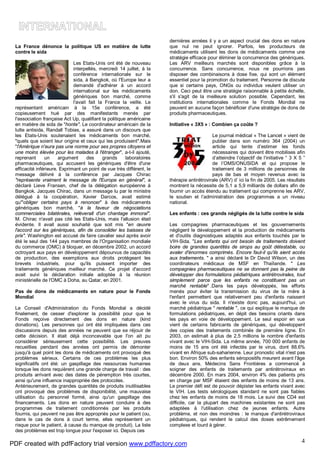 4
La France dénonce la politique US en matière de lutte
contre le sida
Les Etats-Unis ont été de nouveau
interpellés, mercredi 14 juillet, à la
conférence internationale sur le
sida, à Bangkok, où l'Europe leur a
demandé d'adhérer à un accord
international sur les médicaments
génériques bon marché, comme
l'avait fait la France la veille. Le
représentant américain à la 15e conférence, a été
copieusement hué par des manifestants menés par
l'association française Act Up, qualifiant la politique américaine
en matière de sida de "honte". Le coordinateur américain de la
lutte antisida, Randall Tobias, a assuré dans un discours que
les Etats-Unis soutenaient les médicaments bon marché,
"quels que soient leur origine et ceux qui les produisent".Mais
"l'Amérique n'aura pas une norme pour ses propres citoyens et
une moins élevée pour les malades à l'étranger", a-t-il ajouté,
reprenant un argument des grands laboratoires
pharmaceutiques, qui accusent les génériques d'être d'une
efficacité inférieure. Exprimant un point de vue très différent, le
message délivré à la conférence par Jacques Chirac
"représente vraiment le message de l'Europe en général", a
déclaré Lieve Fransen, chef de la délégation européenne à
Bangkok. Jacques Chirac, dans un message lu par le ministre
délégué à la coopération, Xavier Darcos, avait estimé
qu'"obliger certains pays à renoncer" à des médicaments
génériques bon marché, "à la faveur de négociations
commerciales bilatérales, relèverait d'un chantage immoral".
M. Chirac n'avait pas cité les Etats-Unis, mais l'allusion était
évidente. Il avait aussi souhaité que soit mis "en œuvre
l'accord sur les génériques, afin de consolider les baisses de
prix". Washington est accusé de faire cavalier seul après avoir
été le seul des 144 pays membres de l'Organisation mondiale
du commerce (OMC) à bloquer, en décembre 2002, un accord
octroyant aux pays en développement dépourvus de capacités
de production, des exemptions aux droits protégeant les
brevets industriels, pour qu'ils puissent importer des
traitements génériques meilleur marché. Ce projet d'accord
avait suivi la déclaration initiale adoptée à la réunion
ministérielle de l'OMC à Doha, au Qatar, en 2001.
Pas de dons de médicaments en nature pour le Fonds
Mondial
Le Conseil d'Administration du Fonds Mondial a décidé
finalement, de cesser d'explorer la possibilité pour que le
Fonds reçoive directement des dons en nature (kind
donations). Les personnes qui ont été impliquées dans ces
discussions depuis des années ne peuvent que se réjouir de
cette décision. Il était déjà inconcevable que l'on ait pu
considérer sérieusement cette possibilité. Les preuves
recueillies pendant des années ont permis de démonter
jusqu'à quel point les dons de médicaments ont provoqué des
problèmes sérieux. Certains de ces problèmes les plus
significatifs ont été: un gaspillage des ressources humaines
lorsque les dons requièrent une grande charge de travail : des
produits arrivant avec des dates de péremption très courtes,
ainsi qu'une influence inappropriée des protocoles.
Antérieurement, de grandes quantités de produits inutilisables
ont provoqué des problèmes de disponibilité, une mauvaise
utilisation du personnel formé, ainsi qu'un gaspillage des
financements. Les dons en nature peuvent conduire à des
programmes de traitement conditionnés par les produits
fournis, qui peuvent ne pas être appropriés pour le patient (ou,
dans le cas de dons à court terme, elles représentent un
risque pour le patient, à cause du manque de produit). La liste
des problèmes est trop longue pour l'exposer ici. Depuis ces
dernières années il y a un aspect crucial des dons en nature
que nul ne peut ignorer. Parfois, les producteurs de
médicaments utilisent les dons de médicaments comme une
stratégie efficace pour éliminer la concurrence des génériques.
Les ARV meilleurs marchés sont disponibles grâce à la
concurrence. Sans concurrence, nous ne pourrions pas
disposer des combinaisons à dose fixe, qui sont un élément
essentiel pour la promotion du traitement. Personne de discute
que si certains pays, ONGs ou individus veulent utiliser un
don. Ceci peut être une stratégie raisonnable à petite échelle,
s'il s'agit de la meilleure solution possible. Cependant, les
institutions internationales comme le Fonds Mondial ne
peuvent en aucune façon bénéficier d'une stratégie de dons de
produits pharmaceutiques.
Initiative « 3X5 » : Combien ça coûte ?
Le journal médical « The Lancet » vient de
publier dans son numéro 364 (2004) un
article qui tente d’estimer les fonds
nécessaires qui doivent être mobilises afin
d’atteindre l’objectif de l’initiative “ 3 X 5 ”
de l’OMS/ONUSIDA et qui propose le
traitement de 3 millions de personnes de
pays de bas et moyen revenus avec la
thérapie antirétrovirale (ARV) d’ ici la fin de 2005. Les résultats
montrent la nécessite de 5,1 a 5,9 milliards de dollars afin de
fournir un accès étendu au traitement qui comprenne les ARV,
le soutien et l’administration des programmes a un niveau
national.
Les enfants : ces grands négligés de la lutte contre le sida
Les compagnies pharmaceutiques et les gouvernements
négligent le développement et la production de médicaments
et d'outils diagnostiques adaptés aux enfants touchés par le
VIH-Sida. "Les enfants qui ont besoin de traitements doivent
boire de grandes quantités de sirops au goût détestable, ou
avaler d'énormes comprimés. Encore faut-il qu'ils aient accès
aux traitements. " a ainsi déclaré le Dr David Wilson, un des
coordinateurs médicaux de MSF en Thaïlande. " Les
compagnies pharmaceutiques ne se donnent pas la peine de
développer des formulations pédiatriques antirétrovirales, tout
simplement parce que les enfants ne constituent pas un
marché rentable" .Dans les pays développés, les efforts
menés pour éviter la transmission du virus de la mère à
l'enfant permettent que relativement peu d'enfants naissent
avec le virus du sida. Il n'existe donc pas, aujourd'hui, un
marché pédiatrique " rentable ", ce qui explique le manque de
formulations pédiatriques, en dépit des besoins criants dans
les pays en voie de développement. Le seul espoir en vue
vient de certains fabricants de génériques, qui développent
des copies des traitements combinés de première ligne. En
2003, on estimait à plus de 2,5 millions le nombre d'enfants
vivant avec le VIH-Sida. La même année, 700 000 enfants de
moins de 15 ans ont été infectés par le virus, dont 88,6%
vivant en Afrique sub-saharienne. Leur pronostic vital n'est pas
bon. Environ 50% des enfants séropositifs meurent avant l'âge
de deux ans. Médecins Sans Frontières a commencé à
soigner des enfants de traitements par antirétroviraux en
décembre 2000. En mars 2004, environ 4% des patients pris
en charge par MSF étaient des enfants de moins de 13 ans.
Le premier défi est de pouvoir dépister les enfants vivant avec
le VIH. Les tests sérologiques standard ne sont pas fiables
chez les enfants de moins de 18 mois. Le suivi des CD4 est
difficile, car la plupart des machines existantes ne sont pas
adaptées à l'utilisation chez de jeunes enfants. Autre
problème, et non des moindres : le manque d'antirétroviraux
pédiatriques, qui rendent le calcul des doses extrêmement
complexe et lourd à gérer.
PDF created with pdfFactory trial version www.pdffactory.com
 