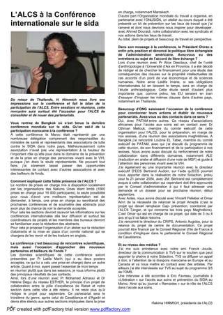 8
L’ALCS à la Conférence
internationale sur le sida
De retour de Thaïlande, H. Himmich nous livre ses
impressions sur la conférence et fait le bilan de la
participation de l’ALCS. Entre sessions et réunions, cette
rencontre aura surtout été l’occasion pour l’ALCS de
consolider et de nouer des partenariats.
Vous rentrez de Bangkok où s’est tenue la dernière
conférence mondiale sur le sida. Qu’en est-il de la
participation marocaine à la conférence ?
A cette conférence le Maroc était représenté par une
nombreuse délégation comprenant des responsables du
ministère de santé et représentants des associations de lutte
contre le SIDA dans notre pays. Malheureusement notre
association n’avait pas une représentation à la hauteur de
l’important rôle qu’elle joue dans le domaine de la prévention
et de la prise en charge des personnes vivant avec le VIH,
puisque j’en étais la seule représentante. Ne pouvant tout
faire, j’ai sûrement laissé passer des opportunités
intéressantes de contact avec d’autres associations et avec
des bailleurs de fonds.
Comment expliquer cette faible présence de l’ALCS ?
Le nombre de prises en charge mis à disposition localement
par les organisations des Nations Unies étant limité (1000
prises en charge pour 16 000 participants), la seule possibilité
pour nous d’avoir une meilleure représentation est de
demander, à temps, une prise en charge au secrétariat des
prochaines conférences et de soumettre des abstracts pour
avoir plus de chance de voir la demande acceptée.
Pour cela les sections devront recevoir les informations sur les
conférences internationales dès leur diffusion et surtout les
coordinateurs de projets et les membres des bureaux devront
se familiariser avec la rédaction des abstracts.
Pour cela je propose l’organisation d’un atelier sur la rédaction
d’abstracts et la mise en place d’un comité national qui se
chargera de les revoir et de les traduire en anglais.
La conférence c’est beaucoup de rencontres scientifiques,
mais aussi l’occasion d’approcher des nouveaux
partenaires et bailleurs de Fonds ?
Les données scientifiques de cette conférence seront
présentées par Pr Latifa Marih (qui a eu deux posters
acceptés, ce qui lui a valu une prise en charge) dans un autre
article. Quant à moi, ayant passé l’essentiel de mon temps
en réunion plutôt que dans les sessions, je vous informe plutôt
des principaux résultats de ces contacts.
Ainsi, lors d’une réunion avec Pr Mohamed Adnaoui et Dr
Hèlène Degui du réseau ESTHER, le principe d’un projet de
collaboration entre le pôle d’excellence de Rabat et notre
section dans cette ville a été retenu. Il ne reste plus qu’à
rédiger le projet pour septembre. Ce partenariat sera le
troisième du genre, après celui de Casablanca et d’Agadir et
devra être étendu aux autres sections impliquées dans la prise
en charge, notamment Marrakech.
D’autre part l’Organisation mondiale du travail a organisé, en
partenariat avec l’ONUSIDA, un atelier au cours duquel a été
présenté un kit de prévention sur les lieux de travail que j’ai
ramené et dont nous devrions nous inspirer pour développer,
avec Ahmed Douraidi, notre collaboration avec les syndicats et
nos actions dans les lieux de travail.
Au total, plein de projets et beaucoup de travail en perspective.
Dans son message à la conférence, le Président Chirac a
enfin pris position et dénoncé la politique libre échangiste
de l’administration américaine. Avez-vous eu des
entretiens au sujet de l’accord de libre échange ?
Lors d’une réunion avec Pr Alice Desclaux, chef de l’unité
d’anthropologie à l’Université d’Aix en Province, il a été décidé
de rédiger et de chercher le financement pour une étude des
conséquences des clauses sur la propriété intellectuelles de
ces accords d’un point de vue économique et de sciences
humaines. Notre amie Latéfa Imane, si ses obligations
internationales lui en laissent le temps, sera en charge de
l’étude anthropologique. Cette étude serait d’autant plus
importante que, comme prévu, les EU seraient en train
d’essayer d’imposer les mêmes clauses dans d’autres pays,
notamment en Thaïlande.
Beaucoup d’ONG saisissent l’occasion de la conférence
pour coordonner leurs actions et établir de nouveaux
partenariats. Avez-vous eu des contacts dans ce sens ?
Oui, avec PATAM entre autres. Ce réseau d’associations
africaines pour l’accès aux soins est en contact avec Dr
Othman Mellouk, membre du comité exécutif de cette
organisation pour l’ALCS, pour la préparation, en marge de
nos assises, d’une réunion des associations maghrébines. A
Bangkok j’ai rencontré Loubna EL Taber, membre du comité
exécutif de PATAM, avec qui j’ai discuté du programme de
cette réunion, de son financement et de la participation à nos
assises. Nous avons aussi discuté du renforcement de notre
collaboration dans différents domaines, notamment ALE
(traduction en arabe et diffusion d’une note de MSF) et guide à
l’attention des personnes vivant avec le VIH.
J’ai également eu une importante réunion avec le directeur
exécutif D’ECS Bertrand Audoin, sur l’aide qu’ECS pourrait
nous apporter dans la réalisation de notre Sidaction, prévu
pour le 21 janvier 2004, avec 2M. Bertrand est complètement
acquis à cette collaboration qui cependant doit être approuvée
par le Conseil d’administration à qui il faut adresser une
demande et un dossier pour sa prochaine réunion, début
septembre.
Avec Aides, nous avons discuté avec Vincent Pelletier et Omar
Amri de la nécessité de relancer le projet Amedis (c’est le
projet qui devait remplacer Cap- prévention, coordonné par
l’ALCS Tanger, et qui concerne les trois pays Maghrébins).
C’est Omar qui est en charge de ce projet, qui date de 3 ou 4
ans et qu’il va falloir réécrire.
J’ai rencontré le directeur du CRIPS, Antonio Augidos, pour la
relance du projet de centre de documentation. Ce projet
pourrait être financé par le Conseil Régional d’Ile de France à
condition d’impliquer dans le partenariat le Conseil Régional
de Casablanca.
Et au niveau des médias ?
J’ai me suis entretenue avec notre ami Franck Joucla,
directeur de la communication à TV5 sur le soutien que peut
apporter la chaîne à notre Sidaction. TV5 va diffuser un appel
à don, à l’attention de la diaspora marocaine en Europe et au
Canada et va nous mettre en contact avec des artistes. Par
ailleurs j’ai été interviewée sur TV5 au sujet du programme 3/5
de l’OMS.
Une interview a été accordée à Eric Favreau, journaliste à
«Libération » sur l’accès aux soins et prévention du SIDA au
Maroc. Ainsi qu’au journal « Remaides » sur le rôle de l’ALCS
dans l’accès aux soins.
Hakima HIMMICH, présidente de l’ALCS
PDF created with pdfFactory trial version www.pdffactory.com
 