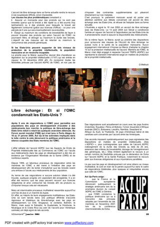 SIDAsolidarité
#13
janvier 2005 10
L'accord de libre échange dans sa forme actuelle rendra le recours
à ces souplesses difficile, sinon impossible.
Les clauses les plus problématiques consistent à :
Assurer un monopole pour des produits qui ne sont pas
brevetés (parce que le brevet a été rejeté ou a été soumis trop
tardivement) ou à des produits pour lesquels le brevet est
légalement contourné (grâce aux licences d'office) - ce pour une
période de 5 ans qui sera éventuellement reconductible.
Élargir au maximum les conditions de brevetabilité de façon à
pouvoir breveter des produits qui selon l'accord de l'OMC ne
pourraient l'être, et allonger au maximum la durée des brevets.
L’objectif de ses mesures est de retarder au maximum la
concurrence des produits génériques.
Si les Etats-Unis peuvent supporter de tels niveaux de
protection de la propriété intellectuelle, la population
marocaine en en revanche incapable.
La priorité pour le Maroc aujourd'hui devrait être d'améliorer sa
législation sur la propriété intellectuelle (17-97) qui est entrée en
vigueur le 18 décembre 2004 afin d'y incorporer toutes les
flexibilités prévues par l'accord ADPIC de l'OMC, et non pas de
s'imposer des contraintes supplémentaires qui pèseront
directement sur nos malades.
C'est pourquoi, le parlement marocain aurait dû porter une
attention extrême aux débats concernant cet accord de libre
échange avec les Etats-Unis, et refuser de l'adopter dans sa forme
actuelle.
L'Australie a signé le 18 mai 2004 un accord de libre échange
avec les Etats-Unis. Le 13 août 2004 son Sénat a conditionné
l'entrée en vigueur de l'accord à l'approbation par les Etats-Unis de
3 amendements visant à assurer la disponibilité des médicaments.
De la même façon, le Maroc aurait pu prendre des dispositions
pour qu'aucune des clauses de l'Accord de libre échange ne
puisse nuire à la santé de la population marocaine. Aucun
engagement international n'impose au Maroc d'adopter le chapitre
15 sur la protection intellectuelle de l'accord. Membre de l'OMC, le
Maroc s'est déjà engagé à respecter l'accord TRIPS (ADPIC) qui
représente le standard international exigé en matière de protection
de la propriété intellectuelle.
O.Mellouk
Libre échange : Et si l’OMC
condamnait les Etats-Unis ?
Après 5 ans de négociations à l’OMC pour permettre aux
populations des pays en développement d’accéder à des
médicaments bon marché, la politique de libre-échange des
Etats-Unis réduit à néant les quelques avancées obtenues. Au
Forum social mondial (FSM) qui s’est tenu à Porto Alegre du
16 au 31 janvier 2005, Act Up et les activistes impliqués dans
la lutte contre le sida dénoncent la politique américaine et le
silence coupable des Etats membres de l’OMC.
L’effet néfaste de l’accord ADPIC (sur les Aspects de Droits de
Propriété Intellectuelle liés au Commerce) de l’OMC sur l’accès
aux médicaments dans les pays en développement a été mis en
évidence par l’Organisation Mondiale de la Santé (OMS) et de
nombreux experts.
Depuis 1999, un laborieux processus de négociation entre les
membres de l’OMC a été mené à l’initiative des pays en
développement afin de tenter d’empêcher que les brevets soient
une entrave à l’accès aux médicaments de leur population.
Au terme de ces négociations si aucune solution idéale n’a été
trouvée, quelques progrès ont cependant été enregistrés. Il a en
effet été reconnu que les pays peuvent recourir aux licences
obligatoires et ainsi contourner les brevets afin de produire ou
d’importer lorsque cela est nécessaire.
Mais cet interminable processus multilatéral ressemble aujourd’hui
une fois de plus à un marché de dupes.
En effet, au mépris de leurs engagements multilatéraux, les Etats-
Unis se sont lancés dans une politique effrénée d’accords
régionaux et bilatéraux de libre-échange avec les pays en
développement. Le Chili, Singapour, la Jordanie, Bahreïn, le
Maroc, mais aussi le Salvador, le Guatemala, le Honduras, le
Nicaragua et le Costa Rica (au sein de l’accord pour l’Amérique
centrale) ont déjà signé de tels accords.
Des négociations sont actuellement en cours avec les pays Andins
(Colombie, Équateur, Pérou et Bolivie), l’Union douanière d’Afrique
australe (SACU, Botswana, Lesotho, Namibie, Swaziland et
Afrique du Sud), la Thaïlande. 34 pays d’Amérique latine et des
caraïbes sont concernés par l’accord entre les Amériques.
Ces accords imposent systématiquement aux pays signataires des
dispositions en matière de propriété intellectuelle, dites
« ADPIC+ », plus contraignantes que celles de l’accord ADPIC
(rallongement de la durée des brevets au delà de 20 ans,
extension des critères de brevetabilité, blocage de l’enregistrement
des génériques, etc.). Elles limitent également le recours à un
certain nombre de flexibilités prévues par la déclaration de Doha
sur l’accord ADPIC et la Santé Publique, notamment le recours
plein aux licences obligatoires et aux importations parallèles.
Le peu que les pays en développement ont ainsi obtenu au niveau
multilatéral, ils sont en train de le perdre aujourd’hui dans le cadre
de négociations bilatérales, plus opaques et inéquitables encore
que celle de l’OMC.
Act Up-Paris exige :
- que la France et la
Commission européenne
dénoncent publiquement la
stratégie américaine lors de la
prochaine réunion du conseil
ADPIC de l’OMC à Genève.
- que l’OMC condamne la
politique américaine qui va à
l’encontre des principes
adoptés par l’ensemble de ces
membres en Novembre 2001
lors de la conférence
interministérielle de Doha.
PDF created with pdfFactory trial version www.pdffactory.com
 