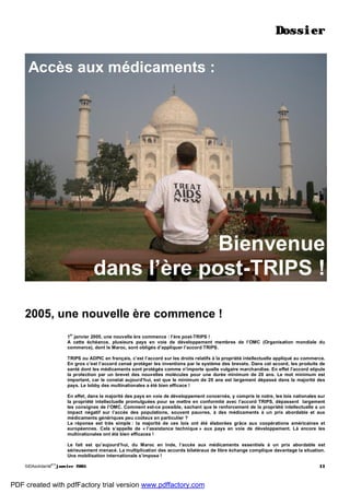 SIDAsolidarité
#13
janvier 2005 11
Dossier
Accès aux médicaments :
Bienvenue
dans l’ère post-TRIPS !
2005, une nouvelle ère commence !
1
er
janvier 2005, une nouvelle ère commence : l’ère post-TRIPS !
A cette échéance, plusieurs pays en voie de développement membres de l’OMC (Organisation mondiale du
commerce), dont le Maroc, sont obligés d’appliquer l’accord TRIPS.
TRIPS ou ADPIC en français, c’est l’accord sur les droits relatifs à la propriété intellectuelle appliqué au commerce.
En gros c’est l’accord censé protéger les inventions par le système des brevets. Dans cet accord, les produits de
santé dont les médicaments sont protégés comme n’importe quelle vulgaire marchandise. En effet l’accord stipule
la protection par un brevet des nouvelles molécules pour une durée minimum de 20 ans. Le mot minimum est
important, car le constat aujourd’hui, est que le minimum de 20 ans est largement dépassé dans la majorité des
pays. Le lobby des multinationales a été bien efficace !
En effet, dans la majorité des pays en voie de développement concernés, y compris le notre, les lois nationales sur
la propriété intellectuelle promulguées pour se mettre en conformité avec l’accord TRIPS, dépassent largement
les consignes de l’OMC. Comment est-ce possible, sachant que le renforcement de la propriété intellectuelle a un
impact négatif sur l’accès des populations, souvent pauvres, à des médicaments à un prix abordable et aux
médicaments génériques peu coûteux en particulier ?
La réponse est très simple : la majorité de ces lois ont été élaborées grâce aux coopérations américaines et
européennes. Cela s’appelle de « l’assistance technique » aux pays en voie de développement. Là encore les
multinationales ont été bien efficaces !
Le fait est qu’aujourd’hui, du Maroc en Inde, l’accès aux médicaments essentiels à un prix abordable est
sérieusement menacé. La multiplication des accords bilatéraux de libre échange complique davantage la situation.
Une mobilisation internationale s’impose !
PDF created with pdfFactory trial version www.pdffactory.com
 