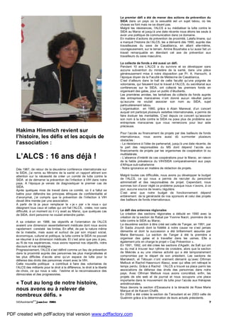 SIDAsolidarité
#13
janvier 2005 7
Hakima Himmich revient sur
l’histoire, les défis et les acquis de
l’association :
L’ALCS : 16 ans déjà !
Dès 1987, de retour de la deuxième conférence internationale sur
le SIDA, j’ai remis au Ministre de la santé un rapport attirant son
attention sur la nécessité de créer un comité de lutte contre le
SIDA et de démarrer la prévention de l’infection à VIH dans notre
pays. A l’époque je venais de diagnostiquer le premier cas de
SIDA.
Après quelques mois de travail dans ce comité, où il a fallut se
battre pour défendre les principes éthiques de confidentialité et
d’anonymat, j’ai compris que la prévention de l’infection à VIH
devait être menée par une association.
A partir de là je peux remplacer le « je » par « le nous » qui
désignent tous ceux et celles qui ont fait l’ALCS, créée, non sans
difficulté, à un moment où il n’y avait au Maroc, que quelques cas
de SIDA, dont personne ne voulait entendre parler.
A sa création en 1988, les objectifs et l’orientation de l’ALCS
avaient une dimension essentiellement médicale dont nous avons
rapidement constaté les limites. En effet, de par la nature même
de la maladie, mais aussi et surtout de par son impact social,
économique, culturel et politique, la lutte contre le SIDA ne pouvait
se résumer à sa dimension médicale. Et c’est ainsi que peu à peu,
au fil de nos expériences, nous avons repensé nos objectifs, notre
discours et nos stratégies.
Progressivement, l’ALCS s’est définit comme un lieu de prévention
dans la proximité auprès des personnes les plus marginalisées et
les plus difficiles d’accès ainsi qu’un espace de lutte pour la
défense des droits des personnes vivant avec le VIH.
Cette nouvelle politique a contribué à faire des volontaires de
l’ALCS des militants pour le droit à la différence, le droit à la liberté
de choix, ce qui nous a valu l’estime et la reconnaissance des
démocrates et des progressistes.
« Tout au long de notre histoire,
nous avons eu à relever de
nombreux défis. »
Le premier défi a été de mener des actions de prévention du
SIDA dans un pays où la sexualité est un sujet tabou, où les
choses se font mais ne se disent pas.
Malgré les résistances, l’ALCS a su médiatiser la lutte contre le
SIDA au Maroc et jusqu’à une date récente nous étions les seuls à
avoir une politique de communication dans ce domaine.
En matière d’actions de prévention de proximité, Latefa Imane, qui
a marqué l’histoire de l’ALCS, les a démarré dès 1990, auprès des
travailleuses du sexe de Casablanca, en allant elle-même,
courageusement, sur le terrain. Amine Boushaba a lui aussi fait un
travail remarquable en étendant cet axe de prévention aux
travailleurs du sexe masculins.
La collecte de fonds a été aussi un défi.
Pendant 10 ans L’ALCS a du survivre et se développer sans
aucune subvention du ministère de la santé, dans une pièce
généreusement mise à notre disposition par Pr. A. Harouchi, à
l’époque doyen de la Faculté de Médecine de Casablanca.
C’est d’ailleurs dans le hall de cette faculté qu’une poignée de
volontaires, qui faisaient tout le travail à l’ALCS, du secrétariat aux
conférences sur le SIDA, ont collecté les premiers fonds en
organisant des galas, pour un public d’étudiants.
Les premières années, les tentatives de collecte de fonds auprès
des entreprises marocaines n’ont donné aucun résultat parce
qu’aucune ne voulait associer son nom au SIDA, sujet
particulièrement tabou.
L’organisation en 1990, grâce à Alain Maneval, d’un concert
auquel ont participé plusieurs vedettes internationales, a permis de
faire évoluer les mentalités. C’est depuis ce concert qu’associer
son nom à la lutte contre le SIDA ne pose plus de problème aux
entreprises marocaines que nous remercions pour leur aide
précieuse.
Pour l’accès au financement de projets par des bailleurs de fonds
internationaux, nous avons aussi dû surmonter plusieurs
obstacles :
- La résistance à l’idée de partenariat, jusqu’à une date récente, de
la part des responsables du MS dont dépend l’accès aux
financements de projets par les organismes de coopération bi ou
multilatérale.
- L’absence d’intérêt de ces coopérations pour le Maroc, en raison
de la faible prévalence du VIH/SIDA comparativement aux pays
d’Afrique sub-saharienne
- Notre ignorance en matière de rédaction de projets.
Malgré toutes ces difficultés, nous avons pu développer le budget
de l’ALCS, ce qui nous a permis de recruter du personnel
administratif et des responsables de projet. Cependant, nous
sommes loin d’avoir réglé ce problème puisque nous n’avons, à ce
jour, aucune source de revenu régulière.
C’est ainsi que notre budget de fonctionnement dépend
entièrement de la générosité de nos sponsors et celui des projets
des bailleurs de fonds internationaux.
Le défi des antennes régionales
La création des sections régionales a débuté en 1990 avec la
création de la section de Rabat par Yvonne Naciri, pionnière de la
lutte contre le SIDA au Maroc.
La deuxième section à être créé est celle de Tanger, en 1991, par
Dr Saida Jroundi dont la fidélité à notre cause ne s’est jamais
démentie et dont la succession a été brillamment assurée par
Maria Bernoussi. La section de Tanger à été la première a
organiser des galas et à travailler dans les usines. Elle a
également pris en charge le projet « Cap Prévention ».
En 1991, 1992, ont été crées les sections d’Agadir, de Safi qui ont
eu du mal à trouver leur rythme de croisière, alors que la section
de Meknès a eu une intense activité qui a été temporairement
compromise par le départ de son président. Les sections de
Marrakech, et Tétouan n’ont vraiment démarré qu’avec Othman
Mellouk et Rachid Hassnouni Alaoui, avec qui elles ont rattrapé le
temps perdu. Grâce à Rachid l’ALCS a trouvé sa place parmi les
associations de défense des droits des personnes dans notre
pays. Avec Othman Mellouk nous avons concrétisé, enfin, les
projets de site web et de journal et nous occupons une place
importante dans le mouvement de lutte pour l’accès aux thérapies
antirétrovirales.
Nous devons la section d’Essaouira à la ténacité de Rose Marie
Marque et de Kacem Chafik.
En 2000 a été créée la section de Taroudant et en 2003 celle de
Guelmim grâce à la détermination de leurs actuels présidents.
PDF created with pdfFactory trial version www.pdffactory.com
 