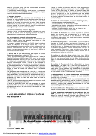 SIDAsolidarité
#13
janvier 2005 8
Jusqu’en 2003 nous avons créé nos sections sans le moindre
soutien du Ministère de la Santé.
La coordination entre Casablanca et les sections n’a jamais été
simple, d’autant que jusqu’en 2003, nous n’avions pas les moyens
d’avoir un responsable de cette coordination.
Le défi de la formation
Dès 1990, l’ALCS a pris conscience de l’importance de la
formation de ses volontaires du fait des implications éthiques et
humaines du SIDA. C’est pourquoi elle a tenu, avec l’aide
précieuse de AIDES et la contribution de Latéfa Imane, à former
des formateurs, tous bénévoles, qui ont mis au point des outils de
formation adaptés au contexte marocain et à qui je tiens à rendre
hommage ainsi qu’à tous les autres volontaires.
Les centres de dépistage anonyme et gratuits
C’est grâce à nos volontaires médecins que nous avons pu ouvrir
dès 1993, le premier centre de dépistage anonyme et gratuit de
Casablanca suivi par les centres des autres sections.
Une reconnaissance nationale et internationale
C’est grâce à toutes les actions menées par ses volontaires que
l’ALCS a gagné l’estime des autorités marocaines et a été
reconnue d’utilité publique en 1993.
Le caractère novateur des actions de l’ALCS, dans le contexte
culturel du Maghreb et du Moyen Orient, lui a valu une
reconnaissance au niveau international. L’ALCS collabore avec les
instances internationales. Elle est partie prenante dans des
réseaux internationaux d’associations de lutte contre le SIDA et de
personnes vivant avec le VIH.
Le dernier défi, et non des moindres, est la prise en charge
des personnes ayant une infection à VIH .
L’ALCS, en collaboration avec l’Association de Lutte Contre les
Maladies Infectieuses, (ALMI) crée en 1996, fournit au service des
maladies infectieuses (SMI) du CHU Ibn Rochd, 80% des besoins
en médicaments nécessaires à la prévention et au traitement des
infections opportunistes. Grâce à l’ALMI, le SMI dispose du
matériel consommable qui nous permet de prendre correctement
en charge les patients et de travailler dans de bonnes conditions.
Grâce à l’ALMI nous avons un magnifique hôpital de jour qui nous
permet la prise en charge les patients dans d’excellentes
conditions.
Dès l’avènement des multithérapies en 1996, l’ALCS a refusé que
les 90% des patients vivant dans les pays du Sud n’en bénéficient
pas à cause de leur coût élevé. Avec les associations des pays du
Nord nous nous sommes lancés dans la lutte pour les rendre
accessibles au Maroc et dans les autres pays en voie de
développement.
C’était un pari fou pour lequel il fallait se battre sur plusieurs fronts,
mais nous l’avons gagné pour l’instant.
En effet cet important acquis est très dépendant du soutien
financier du FM. Il est menacé par les accords ADPIC de l’OMC et
encore plus par l’accord de libre échange conclu avec les Etats-
Unis d’Amérique.
« Une association pionnière à tous
les niveaux »
Depuis, sa création, on peut dire que mise à part la surveillance
épidémiologique qui n’est pas de notre ressort, l’ALCS a été à
l’origine de tous les acquis en matière de prise en charge des
personnes vivant avec le VIH, ainsi qu’en matière de prévention et
qu’elle a toujours eu un rôle de pionnière avec des années
d’avance. Ce rôle de pionnier nous l’avons aussi bien par rapport à
la politique nationale de lutte contre le SIDA qu’au niveau du
continent africain.
En matière de communication, nous avons été à l’origine des :
- premiers dépliants et premières affiches
- première célébration du 1
er
décembre en 1999
- premiers articles dans la presse écrite, premières émissions de
radio puis longtemps après, de télévision
- premières conférences grand public, pour les médecins etc.
- premier concert pour la lutte contre le SIDA
En matière de formation nous avons organisé les premiers
ateliers de formation des professionnels de la santé, des
enseignants, des volontaires et les formateurs de l’ALCS
continuent à être sollicités pour toutes les formations organisées
par le ministère de la santé.
En matière de diagnostic, à partir de 1992, nous avons été les
premiers en Afrique à ouvrir des centres d’information et de
dépistage anonyme et gratuit (CIDAG). Le ministère de la santé ne
les a inscrit dans sa stratégie que récemment et à ce jour, les
seuls CIDAG répondant aux normes internationales sont ceux de
notre association. Récemment nous sommes encore allés au
devant des événements en lançant le CIDAG mobile dont le
succès dépasse toutes nos prévisions.
En matière de prévention de proximité, nous avons été les
premiers à introduire ce concept dans la région Maghreb- Moyen
Orient et nous sommes leader dans la région dans ce domaine
grâce aux intervenants de terrain qui font un travail remarquable et
difficile.
En matière de financement et de collaboration au niveau
international, c’est grâce à l’ALCS que notre pays a bénéficié du
FSTI, d’ESTHER, d’ECS, et c’est beaucoup grâce à nous que le
Maroc a été l’un des premiers pays a bénéficier du programme
ACCESS de l’ONUSIDA puis d’un financement du Fonds Mondial
de lutte contre le SIDA, la tuberculose et le paludisme.
En matière de prise en charge thérapeutique, psychologique
et matérielle, nous sommes à ce jour, la seule association
impliquée dans ce domaine.
En matière d’accès au traitement, vous connaissez tous le rôle
essentiel de notre association sur tous les fronts de ce combat qui
nous a permis d’être, avec le Sénégal, les deux premiers pays
africains à introduire les thérapies antirétrovirales et l’un des
premiers à les généraliser avec succès.
En matière d’éducation thérapeutique, notre programme est le
premier en Afrique et sert de modèle pour les autres pays du Sud.
En 2002, nous avons mis en place la ligne d’écoute Allô Info
SIDA, première ligne du genre dans la région devenue,
aujourd’hui, ligne de référence nationale que le ministère de la
santé vient d’associer à sa campagne de mobilisation sociale.
PDF created with pdfFactory trial version www.pdffactory.com
 