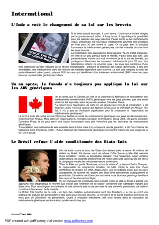 Asolidarité
#14
mai 2005
International
L'Inde a voté le changement de sa loi sur les brevets
Si le texte adopté assouplit, à court terme, l'ordonnance initiale rédigée
par le gouvernement indien, à long terme, il hypothèque la possibilité
pour les patients des pays pauvres d'avoir accès à des médicaments
vitaux. Désormais, les nouveaux médicaments pourront être protégés
en Inde pour 20 ans contre la copie. Or ce pays était le principal
fournisseur de médicaments génériques pour les malades du sida dans
les pays pauvres.
La mobilisation des associations dans laquelle l’ALCS s'était impliquée,
en Inde et un peu partout dans le monde, n'aura donc pas suffi. Les
parlementaires indiens ont voté la réforme de la loi sur les brevets, qui
protégeront désormais les nouveaux médicaments pour 20 ans. Les
laboratoires indiens ne pourront plus - ou sous des conditions d'une
telle complexité qu'elles risquent de se révéler impraticables - produire et distribuer des copies génériques, à des prix
abordables, des médicaments dont des millions de malades dépendent pour survivre. Le sort des malades du sida est
particulièrement préoccupant, puisque 50% de ceux qui bénéficient d'un traitement antirétroviral (ARV) dans les pays
pauvres reçoivent des génériques indiens.
Un an après, le Canada n'a toujours pas appliqué la loi sur
les ARV génériques
Un an après que le Canada ait voté la loi autorisant la fabrication et l'exportation des
médicaments antirétroviraux (ARV) génériques vers les pays pauvres, pas une seule
pilule n'a été exportée, selon le journal canadien Canadian Press.
"Le retard dans l'application de cette loi est absolument ridicule et intolérable", a dit
Stephen Lewis, l'envoyé spécial des Nations Unies pour le VIH/SIDA en Afrique. "En
fait, il n'y a pas eu d'initiative significative pour la production et l'exportation de
médicaments génériques."
La loi C-9 avait été votée en mai 2004 pour faciliter la vente de médicaments génériques aux pays en développement,
notamment en Afrique. Mais selon un responsable du ministère canadien de l'Industrie, Doug Clark, cité par le quotidien
Canadian Press, la loi peut servir une cause humanitaire mais elle n'enrichira pas les fabricants de médicaments
génériques.
"L'exportation des médicaments sera possible dans le futur mais il n'y a toujours pas de garantie", a dit Tony Parmar de
Médecins Sans Frontières (MSF). "Aucun fabricant de médicaments génériques n'a montré l'intérêt de faire usage de la
loi", a-t-il ajouté.
Le Brésil refuse l'aide conditionnée des Etats-Unis
Afin de lutter contre le sida, les Etats-Unis étaient prêts à verser 40 millions de
dollars au Brésil. Ce dernier vient de refuser l'offre "parce qu'elle était assortie
d'une condition : rendre la prostitution illégale". Plus largement, selon certains
observateurs, les autorités brésiliennes ont rejeté cette aide parce qu'elle est liée à
la campagne morale des néoconservateurs américains.
"C'est la Bible qui guide l'Amérique, et non la science", a déploré Pedro Chequer,
le responsable du programme brésilien de lutte contre le sida lors d'une
conférence de presse. En effet, depuis 2003, une loi fédérale exige que les pays
susceptibles de toucher de l'argent des Etats-Unis condamnent publiquement la
prostitution. De même, les Etats-Unis ont retiré toute aide aux plannings familiaux
des pays où l'avortement est légal.
Or, en impliquant les prostituées dans sa lutte contre le sida, le Brésil a adopté une
approche très pragmatique et montré qu'il n'avait pas l'intention de se laisser convaincre par l'idéologie régnant aux
Etats-Unis. Pour Washington, au contraire, la lutte contre le sida va de pair avec la lutte contre la prostitution, car celle-ci
contribue à l'expansion de la maladie.
Le Brésil, très touché par le sida – un tiers des malades sud-américains sont des Brésiliens –, a mis au point une
politique de gratuité des préservatifs et des soins pour les plus pauvres. Le ministère de la Santé distribue ainsi tous les
mois plus de 20 millions de préservatifs. Quant à l'industrie brésilienne, elle s'est lancée dans la fabrication de
médicaments génériques contre le sida, qu'elle vend à bas prix.
PDF created with pdfFactory trial version www.pdffactory.com
 