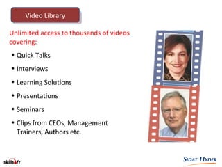 • Quick Talks
• Interviews
• Learning Solutions
• Presentations
• Seminars
• Clips from CEOs, Management
Trainers, Authors etc.
Unlimited access to thousands of videos
covering:
Video Library
 