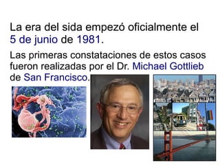 La era del sida empezó oficialmente el
5 de junio de 1981.
Las primeras constataciones de estos casos
fueron realizadas por el Dr. Michael Gottlieb
de San Francisco.
 
