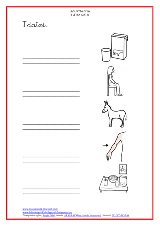LAGUNTZA GELA
                                              S LETRA IDATZI


Idatzi:




www.margarigela.blogspot.com
www.lehenengoziklokolagunak.blogspot.com
Piktogramen egilea: Sergio Palao Jatorria: ARASAAC (http://catedu.es/arasaac/) Lizentzia: CC (BY-NC-SA)
 
