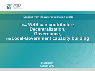 Lessons from the Water & Sanitation Sector How WSS can contribute to Decentralization, Governance,and Local-Government capacity building Stockholm  August 2009 