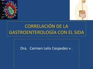 CORRELACIÓN DE LA
GASTROENTEROLOGÍA CON EL SIDA
Dra. Carmen Lelis Cespedes v .

 