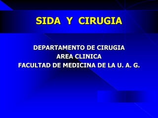 SIDA Y CIRUGIA
DEPARTAMENTO DE CIRUGIA
AREA CLINICA
FACULTAD DE MEDICINA DE LA U. A. G.
 