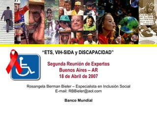 “ETS, VIH-SIDA y DISCAPACIDAD”

           Segunda Reunión de Expertos
                Buenos Aires – AR
               18 de Abril de 2007
Rosangela Berman Bieler – Especialista en Inclusión Social
              E-mail: RBBieler@aol.com

                     Banco Mundial
 
