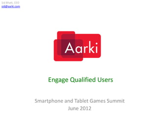Sid Bhatt, CEO
sid@aarki.com




                      Engage Qualified Users

                 Smartphone and Tablet Games Summit
                             June 2012
 