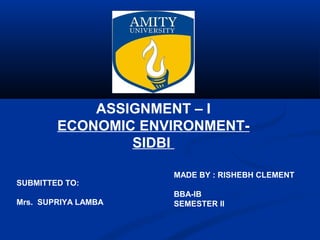 ASSIGNMENT – I
ECONOMIC ENVIRONMENT-
SIDBI
MADE BY : RISHEBH CLEMENT
BBA-IB
SEMESTER II
SUBMITTED TO:
Mrs. SUPRIYA LAMBA
 
