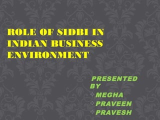 ROLE OF SIDBI IN
INDIAN BUSINESS
ENVIRONMENT
PRESENTED
BY
MEGHA
PRAVEEN
PRAVESH
 