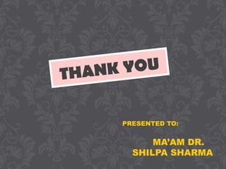 PRESENTED TO:
MA’AM DR.
SHILPA SHARMA
THANK YOU
 